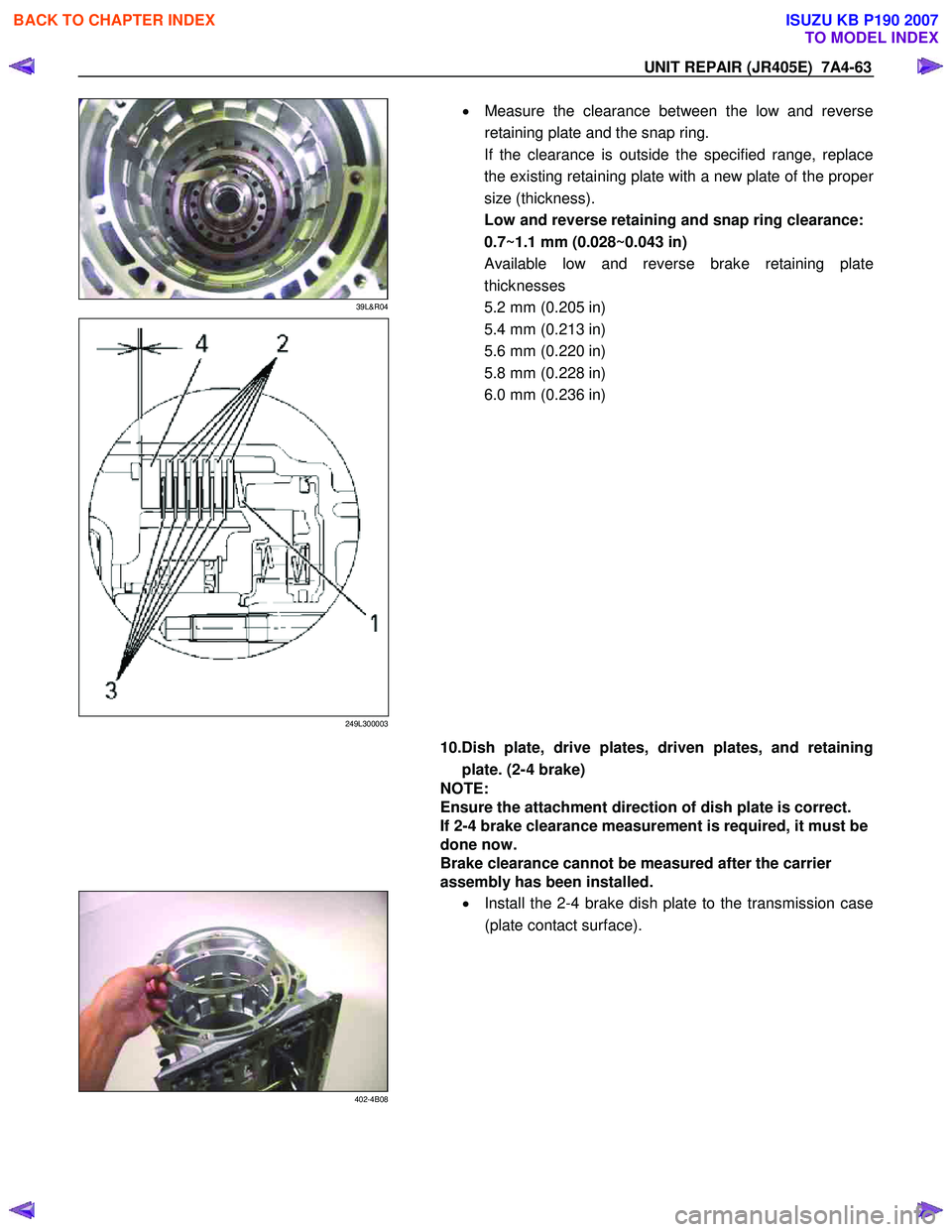 ISUZU KB P190 2007  Workshop Repair Manual UNIT REPAIR (JR405E)  7A4-63 
 
39L&R04 
  
 
249L300003 
 
  •
  Measure the clearance between the low and reverse 
retaining plate and the snap ring. 
If the clearance is outside the specified ran