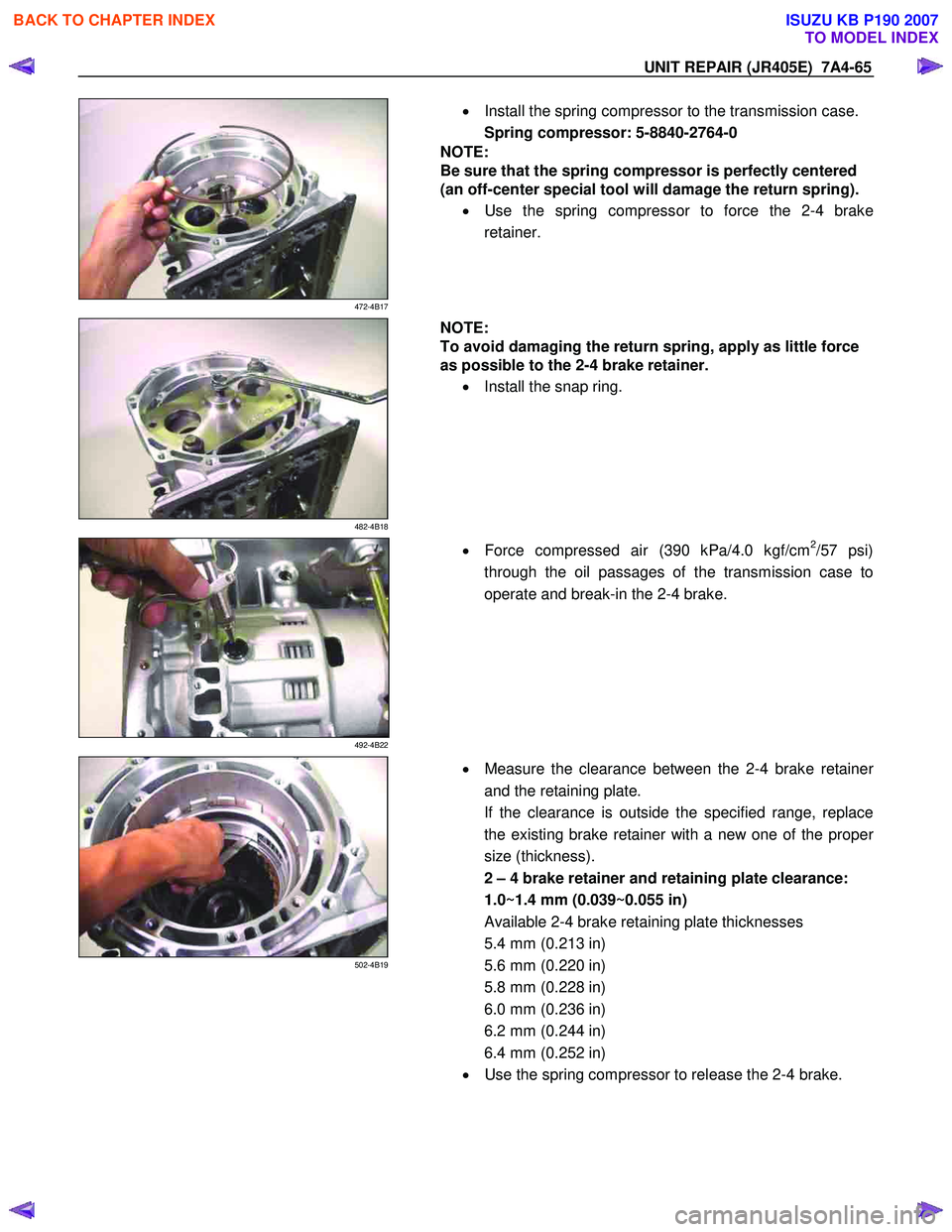 ISUZU KB P190 2007  Workshop Repair Manual UNIT REPAIR (JR405E)  7A4-65 
 
472-4B17 
  
  •
  Install the spring compressor to the transmission case. 
Spring compressor: 5-8840-2764-0 
NOTE: 
Be sure that the spring compressor is perfectly c