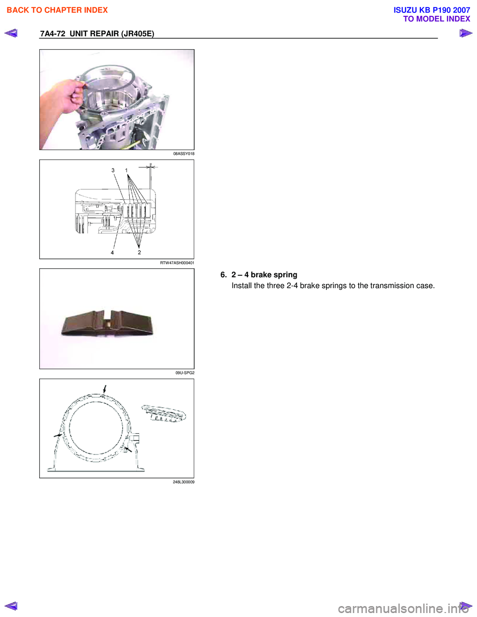 ISUZU KB P190 2007  Workshop Repair Manual 7A4-72  UNIT REPAIR (JR405E) 
 
08ASSY018 
  
   
 
  
 
 
RTW 47ASH000401 
  
   
 
09U-SPG2 
 
  6.  2 – 4 brake spring 
Install the three 2-4 brake springs to the transmission case.
  
 
 
 
 
24
