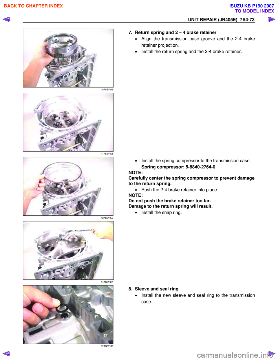 ISUZU KB P190 2007  Workshop Repair Manual UNIT REPAIR (JR405E)  7A4-73 
 
10ASSY019 
  
  7.  Return spring and 2 – 4 brake retainer 
•  Align the transmission case groove and the 2-4 brake 
retainer projection. 
•   Install the return 