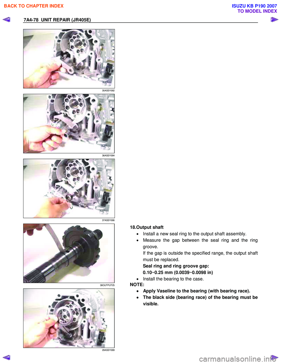 ISUZU KB P190 2007  Workshop Repair Manual 7A4-78  UNIT REPAIR (JR405E) 
 
35ASSY082 
  
 
36ASSY084 
  
 
37ASSY086 
  
 
38OUTPUT25 
  
 
 
29ASSY089 
  18.Output shaft 
•  Install a new seal ring to the output shaft assembly.  
•   Meas