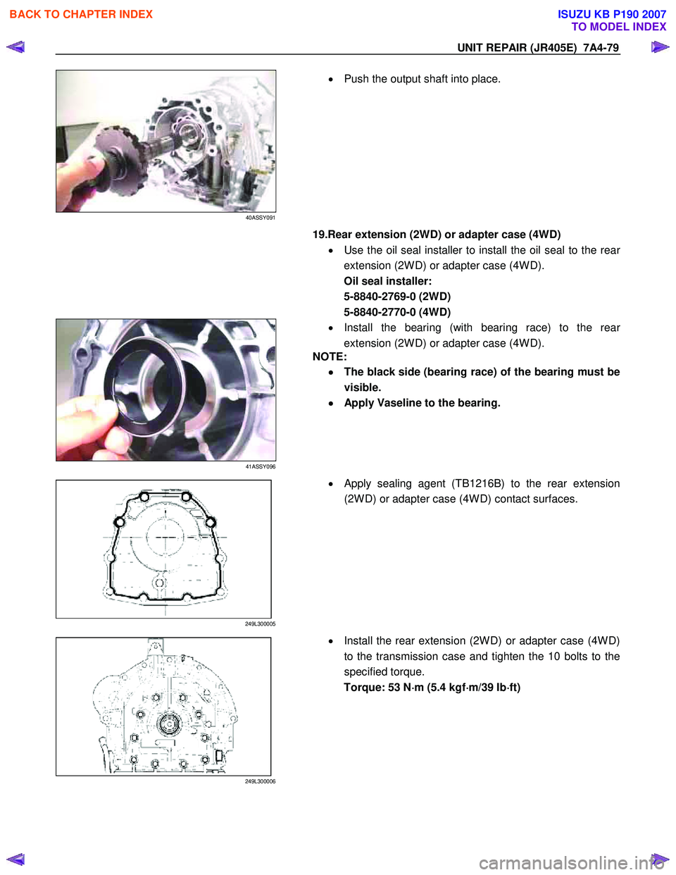 ISUZU KB P190 2007  Workshop Repair Manual UNIT REPAIR (JR405E)  7A4-79 
 
40ASSY091 
  
  •
  Push the output shaft into place. 
 
  
  19.Rear extension (2WD) or adapter case (4WD) 
•  Use the oil seal installer to install the oil seal t