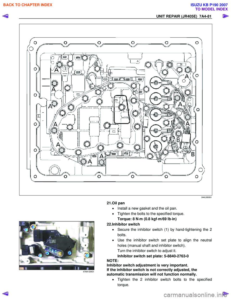 ISUZU KB P190 2007  Workshop Repair Manual UNIT REPAIR (JR405E)  7A4-81 
 244L300001 
 
  
  21.Oil pan 
•  Install a new gasket and the oil pan.  
•   Tighten the bolts to the specified torque. 
Torque: 8 N ⋅
⋅⋅ 
⋅
m (0.8 kgf ⋅
