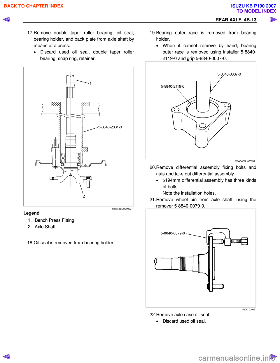 ISUZU KB P190 2007  Workshop User Guide REAR AXLE  4B-13 
17. Remove double taper roller bearing, oil seal, 
bearing holder, and back plate from axle shaft b
y
means of a press. 
•  Discard used oil seal, double taper rolle
r 
bearing, sn