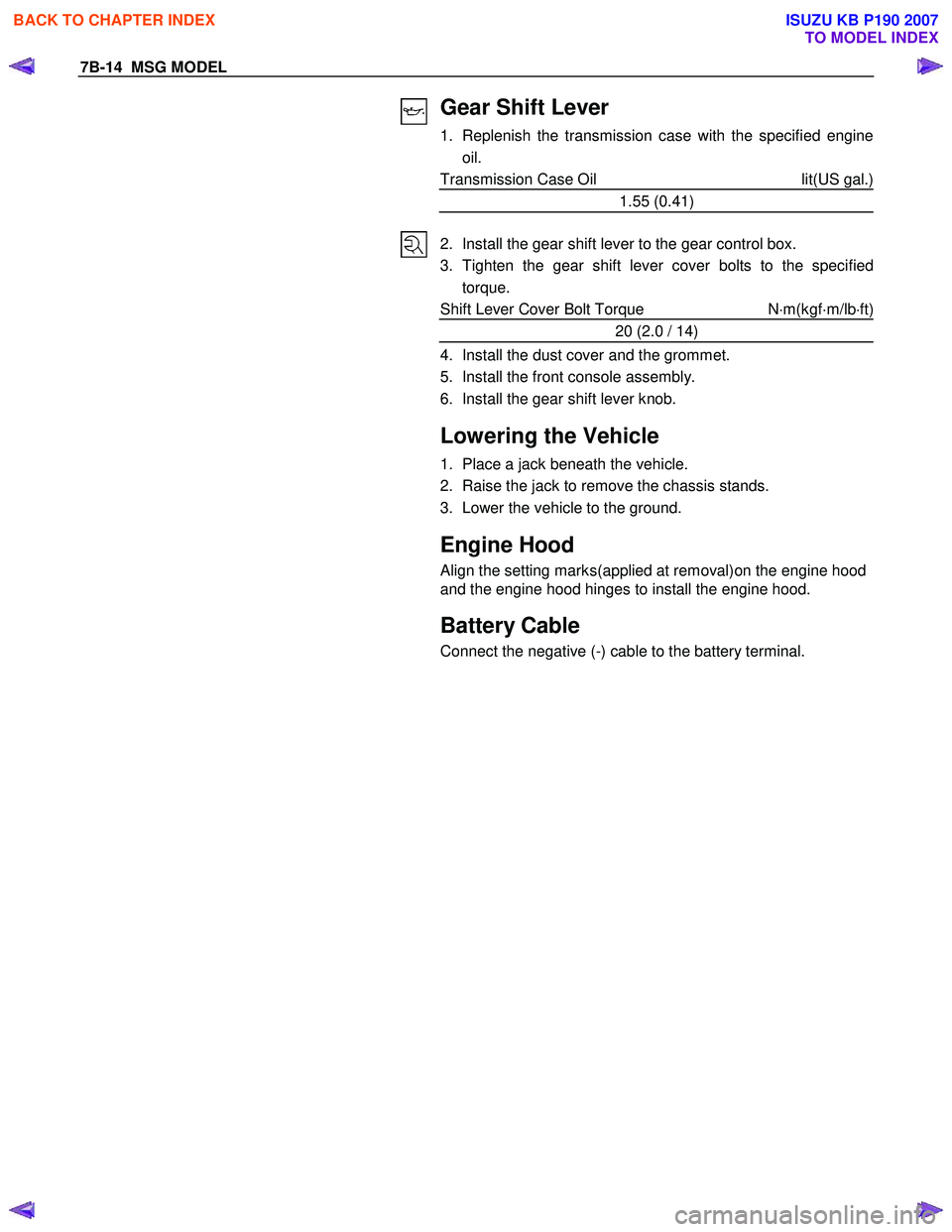 ISUZU KB P190 2007  Workshop Repair Manual 7B-14  MSG MODEL 
 
Gear Shift Lever  
1.  Replenish the transmission case with the specified engineoil. 
Transmission Case Oil  lit(US gal.)
1.55 (0.41) 
 
 
  2.  Install the gear shift lever to the