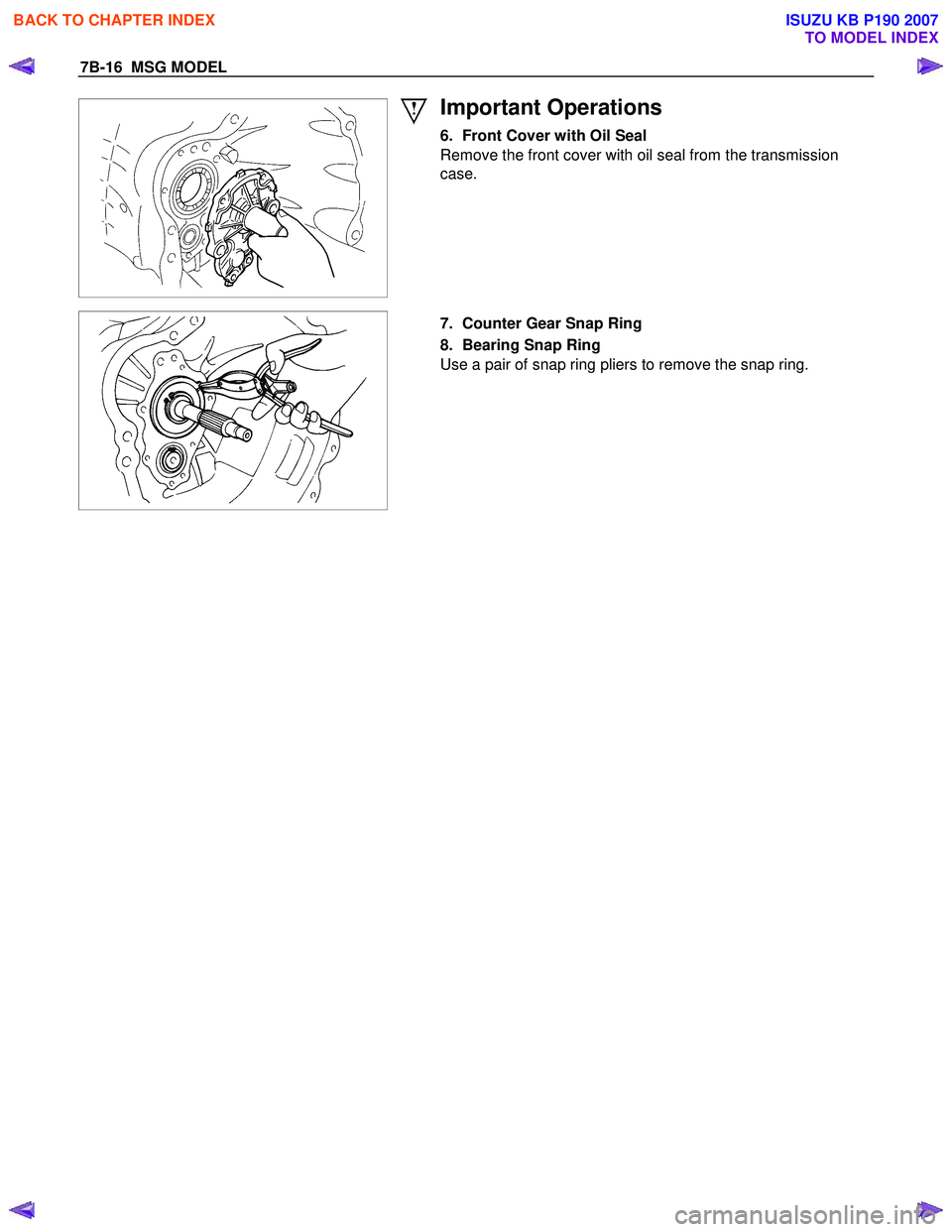 ISUZU KB P190 2007  Workshop Repair Manual 7B-16  MSG MODEL 
 
 
 
Important Operations 
6.  Front Cover with Oil Seal  
Remove the front cover with oil seal from the transmission  
case. 
 
 
   
  7.  Counter Gear Snap Ring  
8.  Bearing Sna