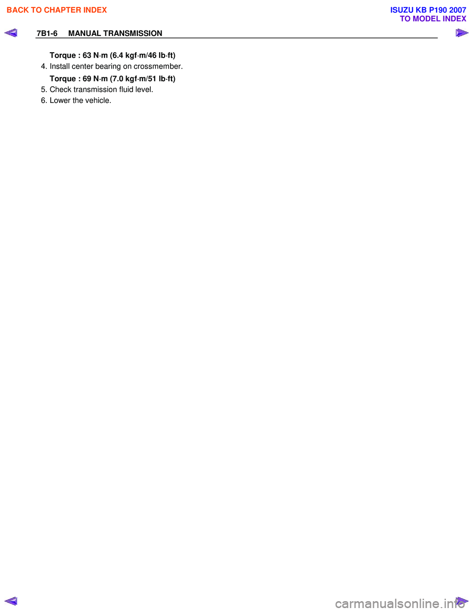 ISUZU KB P190 2007  Workshop Repair Manual 7B1-6     MANUAL TRANSMISSION 
Torque : 63 N⋅
⋅⋅ 
⋅
m (6.4 kgf ⋅
⋅⋅
⋅
m/46 lb ⋅
⋅⋅
⋅
ft) 
  4. Install center bearing on crossmember. 
Torque : 69 N ⋅
⋅⋅
⋅
m (7.0 kgf 