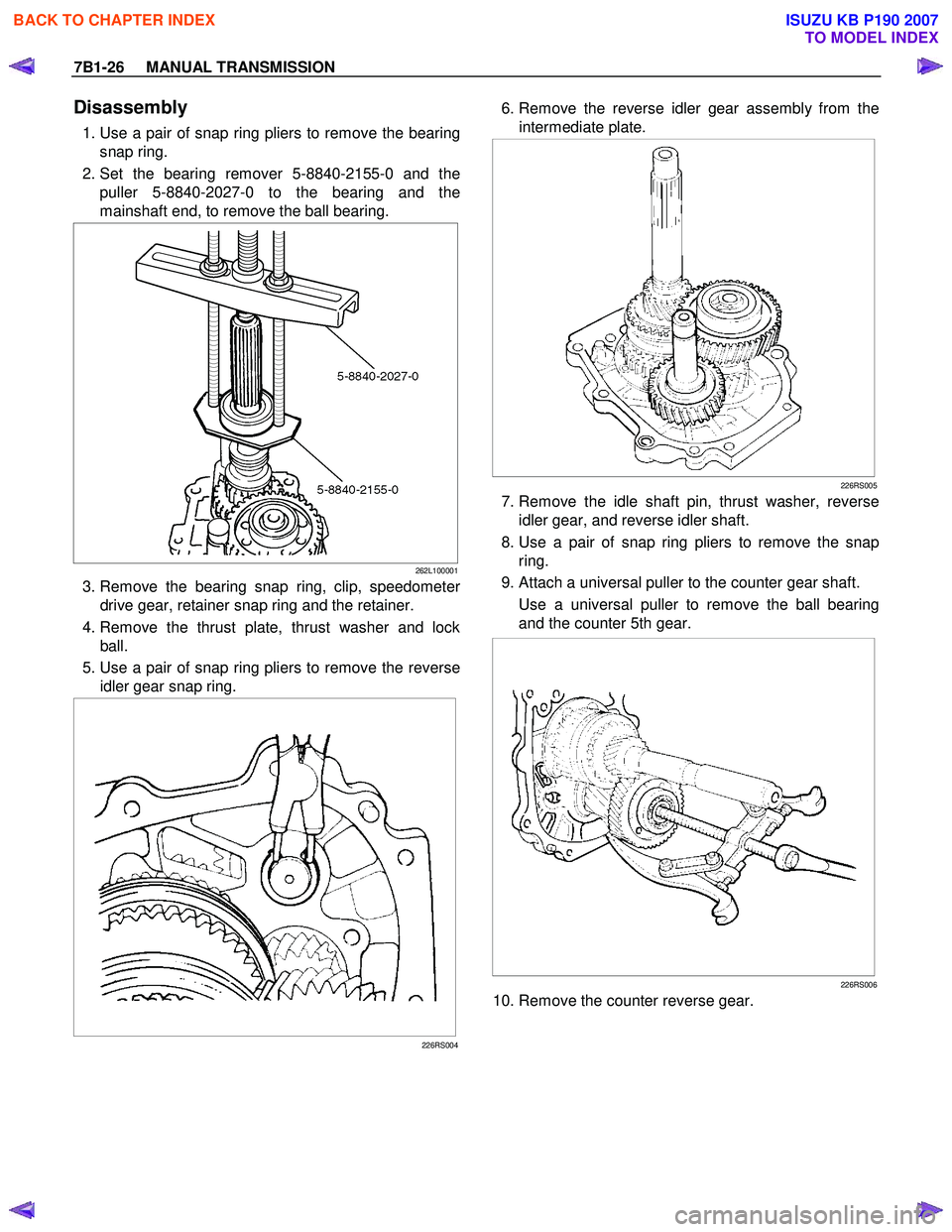 ISUZU KB P190 2007 Workshop Repair Manual 7B1-26 MANUAL TRANSMISSION
Disassembly
1. Use a pair of snap ring pliers to remove the bearing
snap ring.
2. Set the bearing remover 5-8840-2155-0 and the puller 5-8840-2027-0 to the bearin ISUZU KB P190 2007 Workshop Repair Manual 7B1-26 MANUAL TRANSMISSION
Disassembly
1. Use a pair of snap ring pliers to remove the bearing
snap ring.
2. Set the bearing remover 5-8840-2155-0 and the puller 5-8840-2027-0 to the bearin