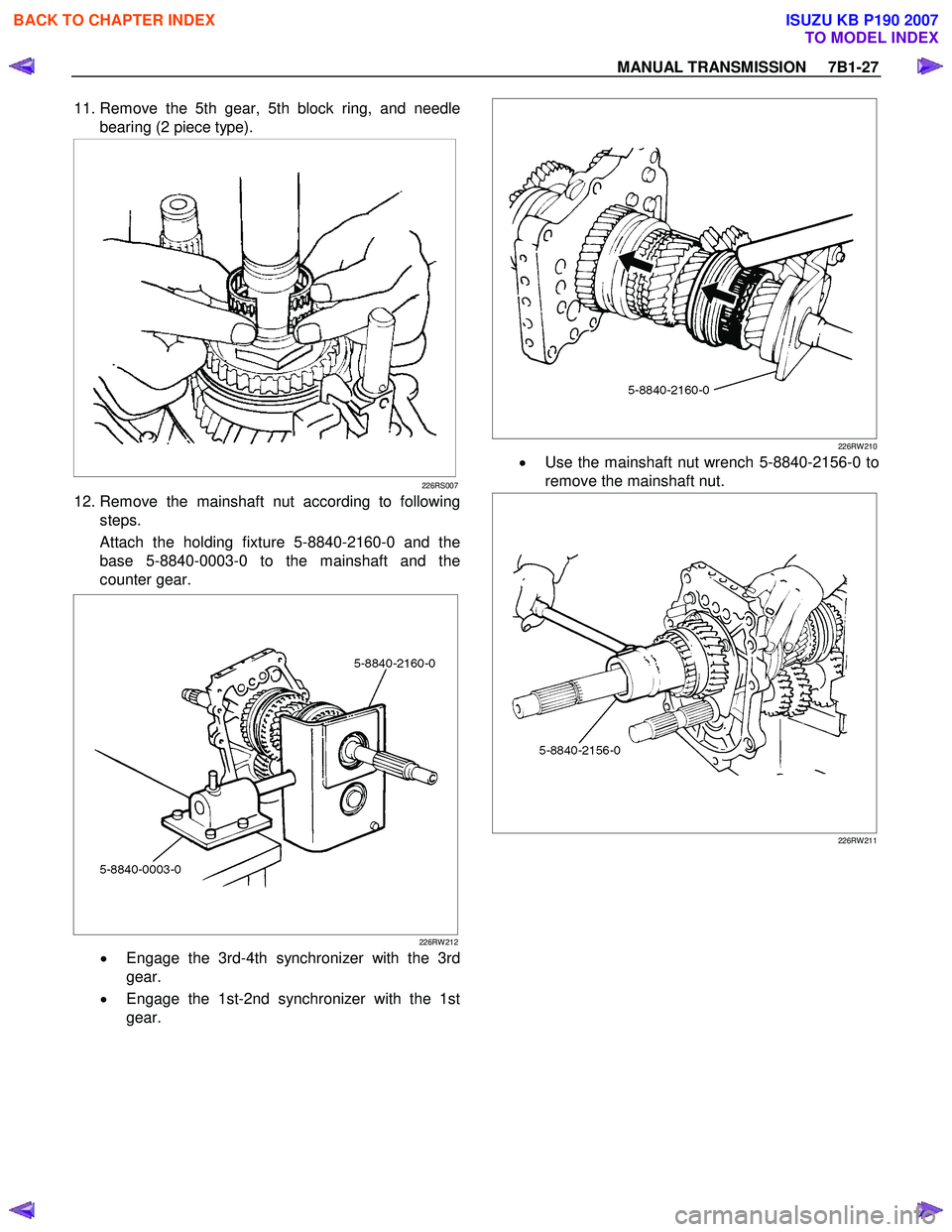 ISUZU KB P190 2007 Workshop Repair Manual MANUAL TRANSMISSION 7B1-27
11. Remove the 5th gear, 5th block ring, and needle
bearing (2 piece type).
226RS007
12. Remove the mainshaft nut according to following steps.
Attach the hold ISUZU KB P190 2007 Workshop Repair Manual MANUAL TRANSMISSION 7B1-27
11. Remove the 5th gear, 5th block ring, and needle
bearing (2 piece type).
226RS007
12. Remove the mainshaft nut according to following steps.
Attach the hold