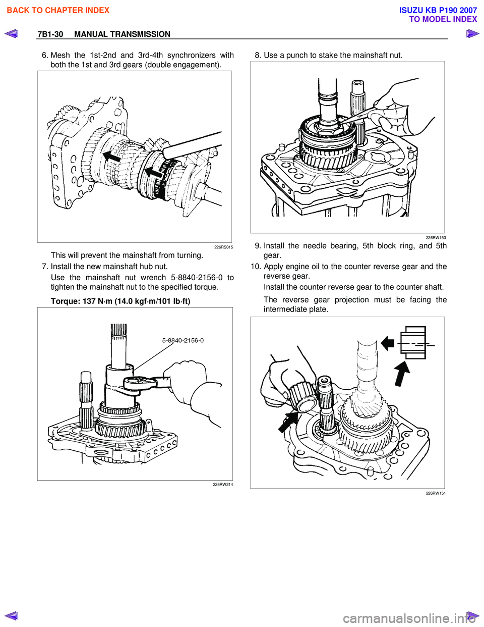 ISUZU KB P190 2007 Workshop Repair Manual 7B1-30 MANUAL TRANSMISSION
6. Mesh the 1st-2nd and 3rd-4th synchronizers with
both the 1st and 3rd gears (double engagement).
226RS015
This will prevent the mainshaft from turning.
7. In ISUZU KB P190 2007 Workshop Repair Manual 7B1-30 MANUAL TRANSMISSION
6. Mesh the 1st-2nd and 3rd-4th synchronizers with
both the 1st and 3rd gears (double engagement).
226RS015
This will prevent the mainshaft from turning.
7. In