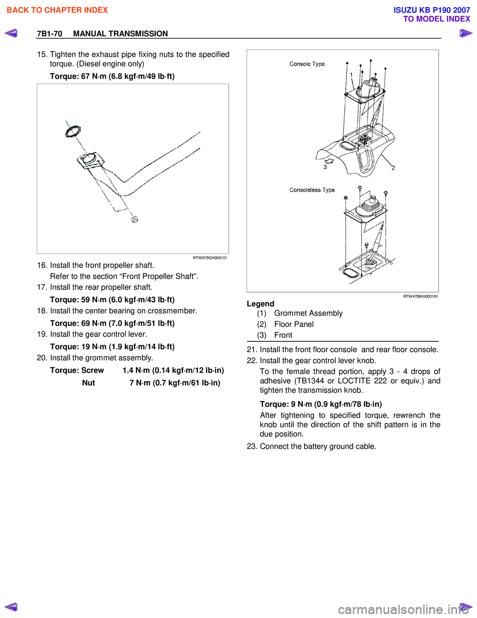 ISUZU KB P190 2007 Workshop Repair Manual 7B1-70 MANUAL TRANSMISSION
15. Tighten the exhaust pipe fixing nuts to the specified
torque. (Diesel engine only)
Torque: 67 N ⋅
⋅⋅
⋅
m (6.8 kgf ⋅
⋅⋅
⋅
m/49 lb ⋅
⋅⋅
⋅ ISUZU KB P190 2007 Workshop Repair Manual 7B1-70 MANUAL TRANSMISSION
15. Tighten the exhaust pipe fixing nuts to the specified
torque. (Diesel engine only)
Torque: 67 N ⋅
⋅⋅
⋅
m (6.8 kgf ⋅
⋅⋅
⋅
m/49 lb ⋅
⋅⋅
⋅