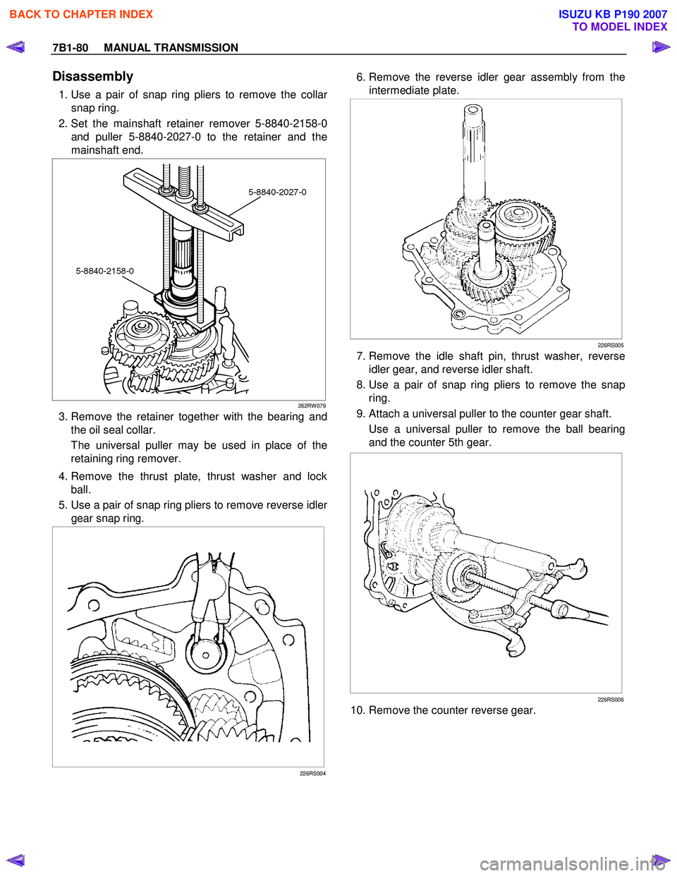 ISUZU KB P190 2007 Workshop Repair Manual 7B1-80 MANUAL TRANSMISSION
Disassembly
1. Use a pair of snap ring pliers to remove the collar
snap ring.
2. Set the mainshaft retainer remover 5-8840-2158-0 and puller 5-8840-2027-0 to the ISUZU KB P190 2007 Workshop Repair Manual 7B1-80 MANUAL TRANSMISSION
Disassembly
1. Use a pair of snap ring pliers to remove the collar
snap ring.
2. Set the mainshaft retainer remover 5-8840-2158-0 and puller 5-8840-2027-0 to the