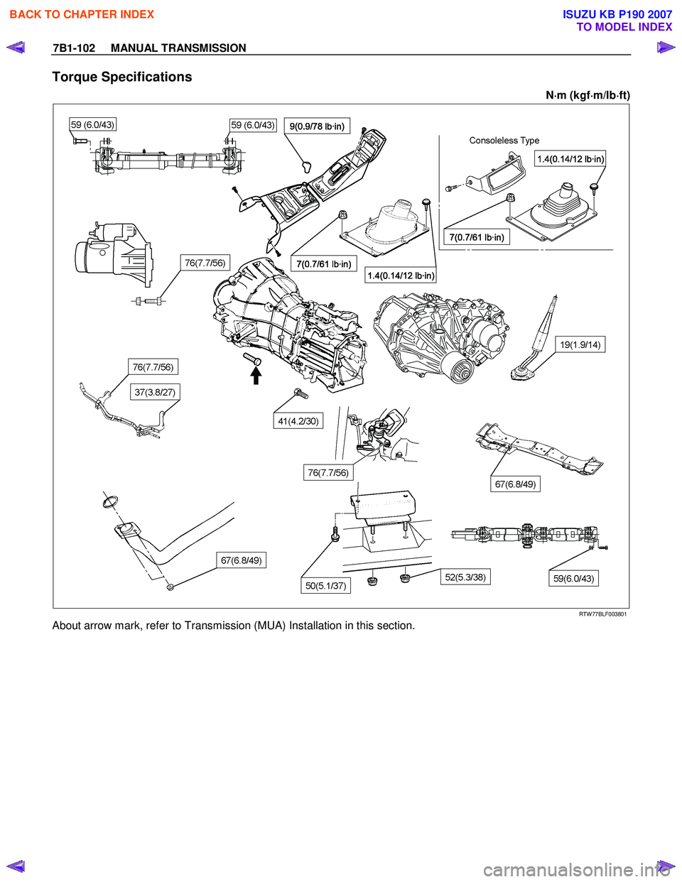 ISUZU KB P190 2007 Workshop Repair Manual 7B1-102 MANUAL TRANSMISSION
Torque Specifications
N⋅
⋅⋅
⋅
m (kgf ⋅
⋅⋅
⋅
m/lb ⋅
⋅⋅
⋅
ft)
RTW 77BLF003801
About arrow mark, refer to Transmission (MUA) Installat ISUZU KB P190 2007 Workshop Repair Manual 7B1-102 MANUAL TRANSMISSION
Torque Specifications
N⋅
⋅⋅
⋅
m (kgf ⋅
⋅⋅
⋅
m/lb ⋅
⋅⋅
⋅
ft)
RTW 77BLF003801
About arrow mark, refer to Transmission (MUA) Installat