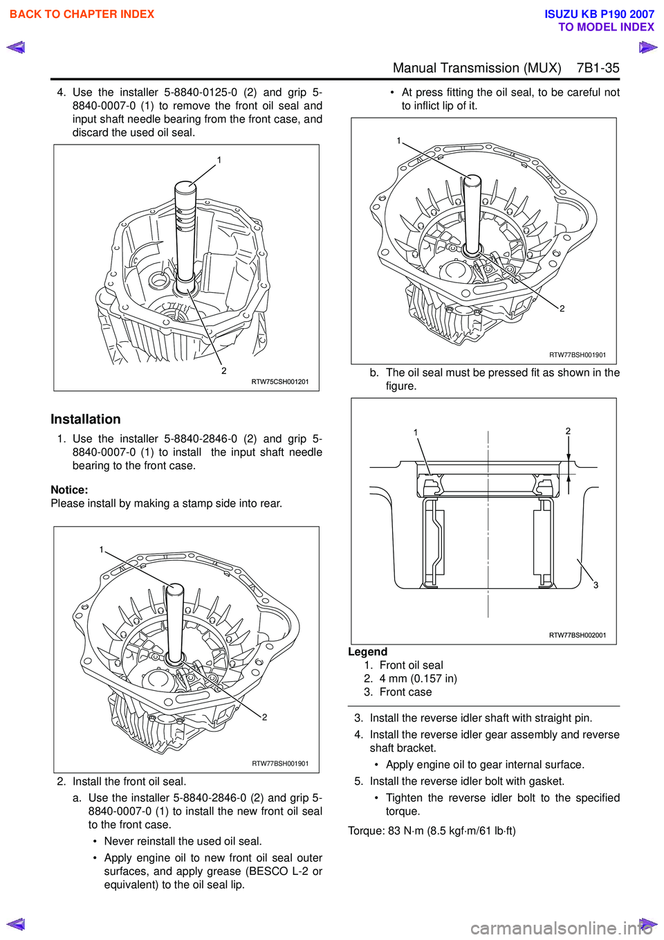 ISUZU KB P190 2007 Workshop Repair Manual Manual Transmission (MUX) 7B1-35
4. Use the installer 5-8840-0125-0 (2) and grip 5-8840-0007-0 (1) to remove the front oil seal and
input shaft needle bearing from the front case, and
discard the ISUZU KB P190 2007 Workshop Repair Manual Manual Transmission (MUX) 7B1-35
4. Use the installer 5-8840-0125-0 (2) and grip 5-8840-0007-0 (1) to remove the front oil seal and
input shaft needle bearing from the front case, and
discard the