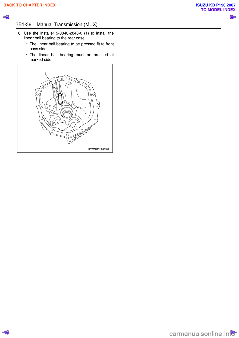 ISUZU KB P190 2007 Workshop Repair Manual 7B1-38 Manual Transmission (MUX)
6. Use the installer 5-8840-2848-0 (1) to install thelinear ball bearing to the rear case.
• The linear ball bearing to be pressed fit to front boss side.
• Th ISUZU KB P190 2007 Workshop Repair Manual 7B1-38 Manual Transmission (MUX)
6. Use the installer 5-8840-2848-0 (1) to install thelinear ball bearing to the rear case.
• The linear ball bearing to be pressed fit to front boss side.
• Th