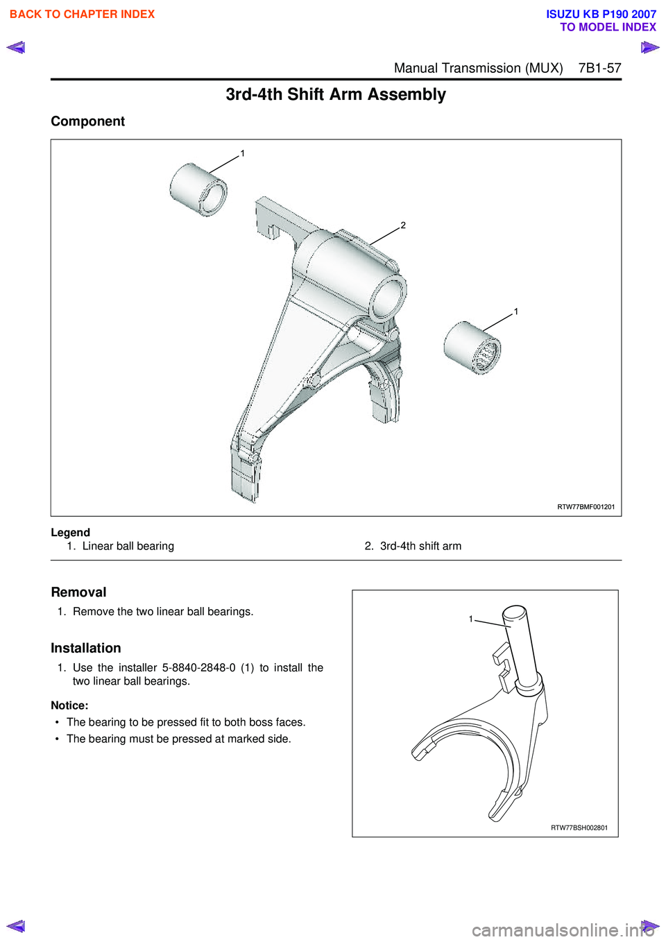 ISUZU KB P190 2007 Workshop Repair Manual Manual Transmission (MUX) 7B1-57
3rd-4th Shift Arm Assembly
Component
Legend1. Linear ball bearing 2. 3rd-4th shift arm
Removal
1. Remove the two linear ball bearings.
Installation
1. Use the in ISUZU KB P190 2007 Workshop Repair Manual Manual Transmission (MUX) 7B1-57
3rd-4th Shift Arm Assembly
Component
Legend1. Linear ball bearing 2. 3rd-4th shift arm
Removal
1. Remove the two linear ball bearings.
Installation
1. Use the in