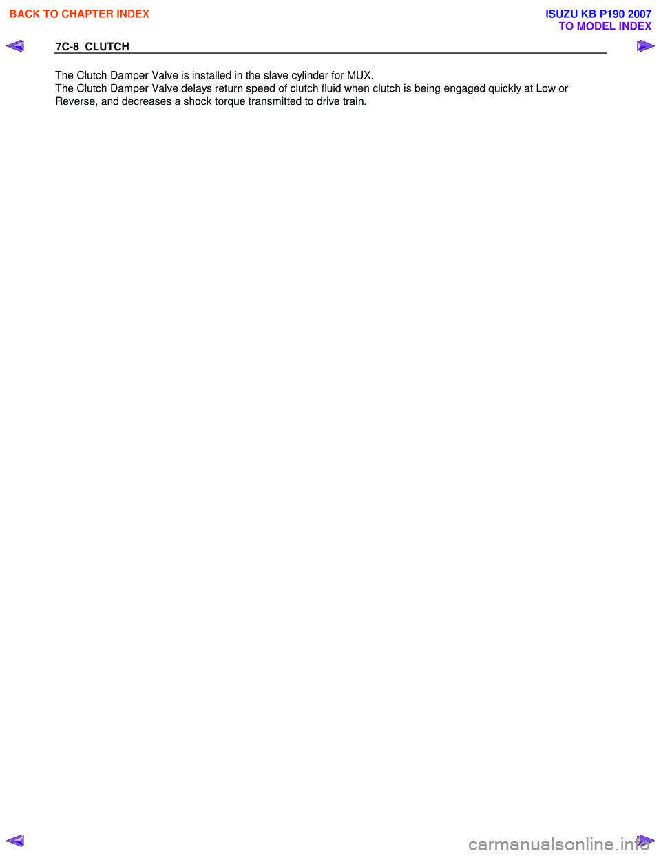 ISUZU KB P190 2007  Workshop Repair Manual 7C-8  CLUTCH 
The Clutch Damper Valve is installed in the slave cylinder for MUX.   
The Clutch Damper Valve delays return speed of clutch fluid when clutch is being engaged quickly at Low or 
Reverse