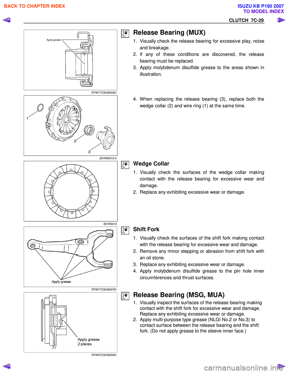 ISUZU KB P190 2007 Workshop Repair Manual CLUTCH 7C-29
RTW 77CSH000301
Release Bearing (MUX)
1. Visually check the release bearing for excessive play, noiseand breakage.
2. If any of these conditions are discovered, the release bearin ISUZU KB P190 2007 Workshop Repair Manual CLUTCH 7C-29
RTW 77CSH000301
Release Bearing (MUX)
1. Visually check the release bearing for excessive play, noiseand breakage.
2. If any of these conditions are discovered, the release bearin