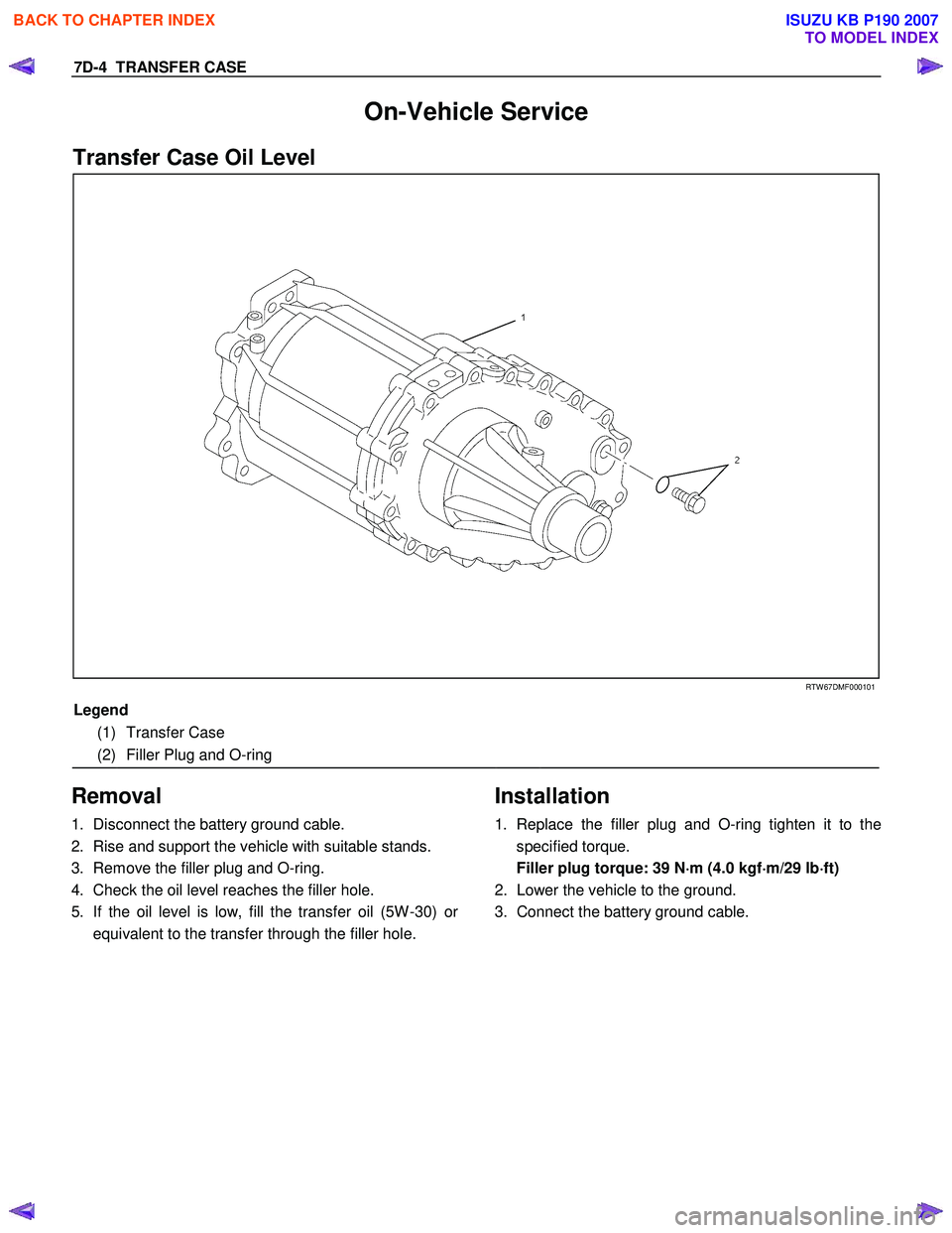 ISUZU KB P190 2007 Workshop Repair Manual 7D-4 TRANSFER CASE
On-Vehicle Service
Transfer Case Oil Level
RTW 67DMF000101
Legend
(1) Transfer Case
(2) Filler Plug and O-ring
Removal
1. Disconnect the battery ground ISUZU KB P190 2007 Workshop Repair Manual 7D-4 TRANSFER CASE
On-Vehicle Service
Transfer Case Oil Level
RTW 67DMF000101
Legend
(1) Transfer Case
(2) Filler Plug and O-ring
Removal
1. Disconnect the battery ground