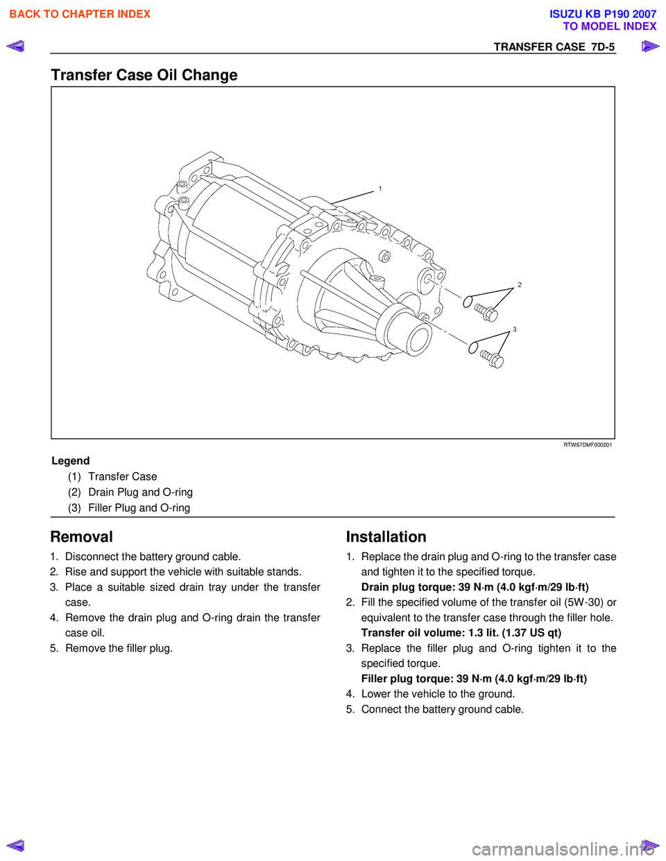 ISUZU KB P190 2007 Workshop Repair Manual TRANSFER CASE 7D-5
Transfer Case Oil Change
RTW 67DMF000201
Legend
(1) Transfer Case
(2) Drain Plug and O-ring
(3) Filler Plug and O-ring
Removal
1. Disconnect the battery ISUZU KB P190 2007 Workshop Repair Manual TRANSFER CASE 7D-5
Transfer Case Oil Change
RTW 67DMF000201
Legend
(1) Transfer Case
(2) Drain Plug and O-ring
(3) Filler Plug and O-ring
Removal
1. Disconnect the battery