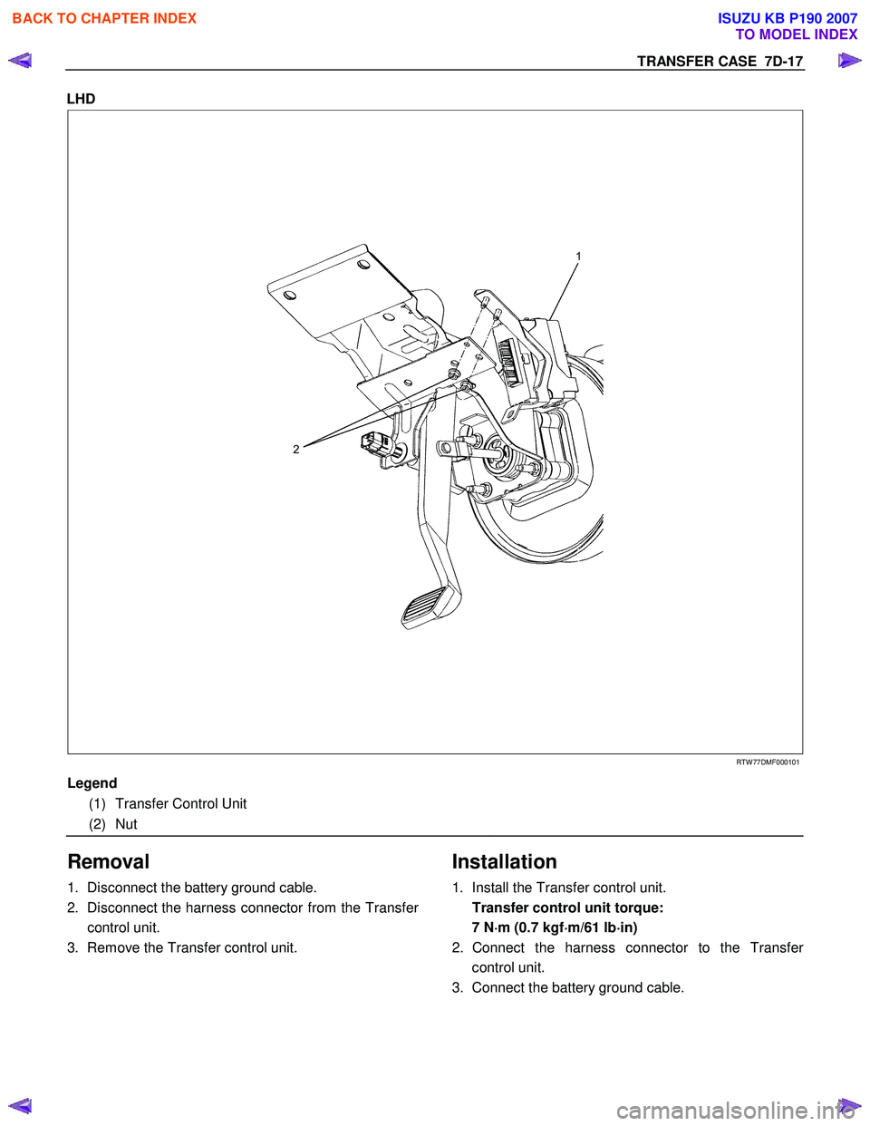 ISUZU KB P190 2007  Workshop Repair Manual TRANSFER CASE  7D-17 
LHD  
 
  
 
 
 
 
 
 
 
 
 
RTW 77DMF000101 
Legend 
  
(1) Transfer Control Unit  
  
(2) Nut  
  
 
Removal 
1. Disconnect the battery ground cable. 
2.  Disconnect the harnes
