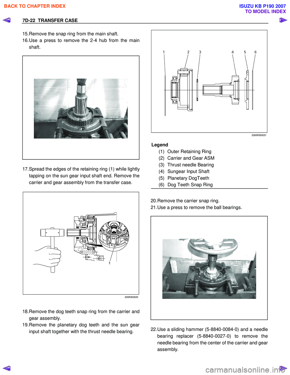 ISUZU KB P190 2007 Workshop Repair Manual 7D-22 TRANSFER CASE
15. Remove the snap ring from the main shaft.
16. Use a press to remove the 2-4 hub from the main
shaft.
17. Spread the edges of the retaining ring (1) while ISUZU KB P190 2007 Workshop Repair Manual 7D-22 TRANSFER CASE
15. Remove the snap ring from the main shaft.
16. Use a press to remove the 2-4 hub from the main
shaft.
17. Spread the edges of the retaining ring (1) while