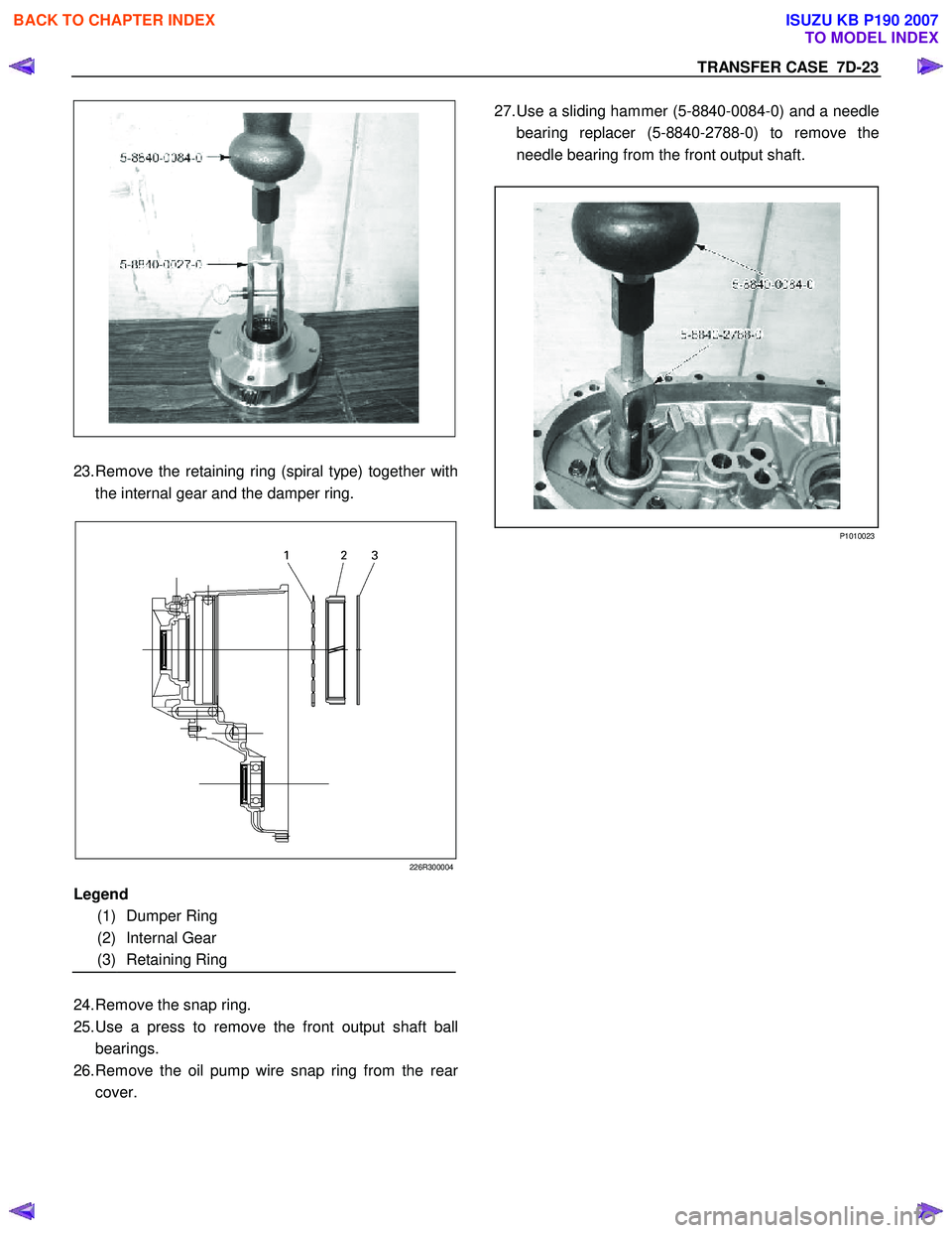 ISUZU KB P190 2007 Workshop Repair Manual TRANSFER CASE 7D-23
23. Remove the retaining ring (spiral type) together with
the internal gear and the damper ring.
226R300004
24. Remove the snap ring.
25. Use a press t ISUZU KB P190 2007 Workshop Repair Manual TRANSFER CASE 7D-23
23. Remove the retaining ring (spiral type) together with
the internal gear and the damper ring.
226R300004
24. Remove the snap ring.
25. Use a press t