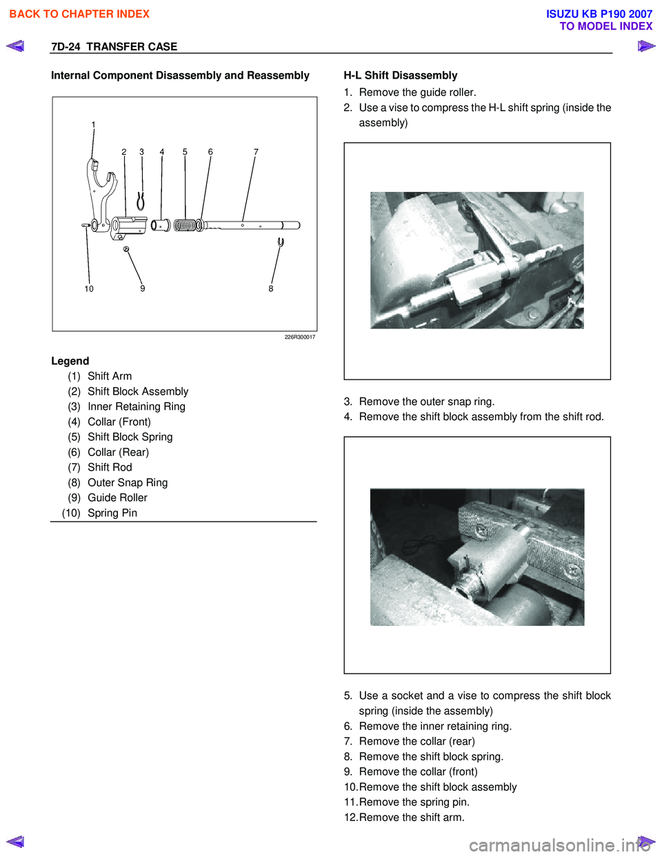 ISUZU KB P190 2007 Workshop Repair Manual 7D-24 TRANSFER CASE
Internal Component Disassembly and Reassembly
226R300017
H-L Shift Disassembly
1. Remove the guide roller.
2. Use a vise to compress the ISUZU KB P190 2007 Workshop Repair Manual 7D-24 TRANSFER CASE
Internal Component Disassembly and Reassembly
226R300017
H-L Shift Disassembly
1. Remove the guide roller.
2. Use a vise to compress the