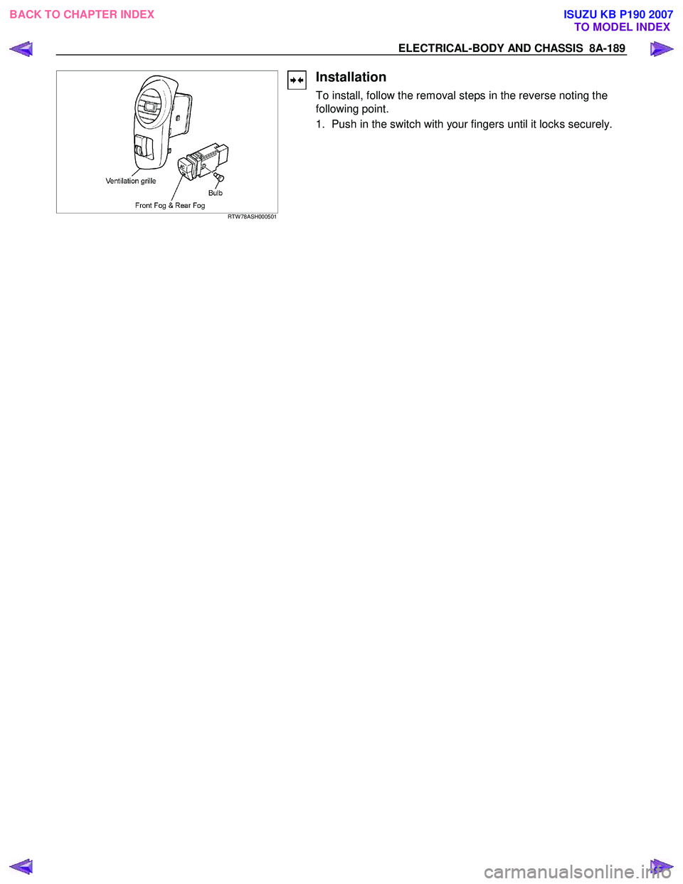 ISUZU KB P190 2007  Workshop Repair Manual ELECTRICAL-BODY AND CHASSIS  8A-189 
  
 RTW 78ASH000501 
Installation 
To install, follow the removal steps in the reverse noting the  
following point.  
1.  Push in the switch with your fingers unt