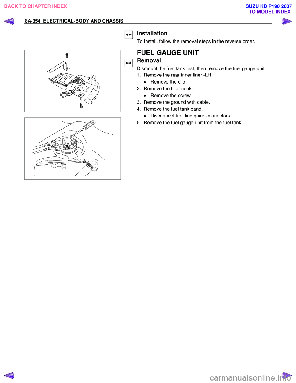 ISUZU KB P190 2007  Workshop Repair Manual 8A-354  ELECTRICAL-BODY AND CHASSIS 
  
 Installation 
To Install, follow the removal steps in the reverse order. 
 
 
 
  
 
 
 
 
 
 
 
 FUEL GAUGE UNIT 
Removal 
Dismount the fuel tank first, then 