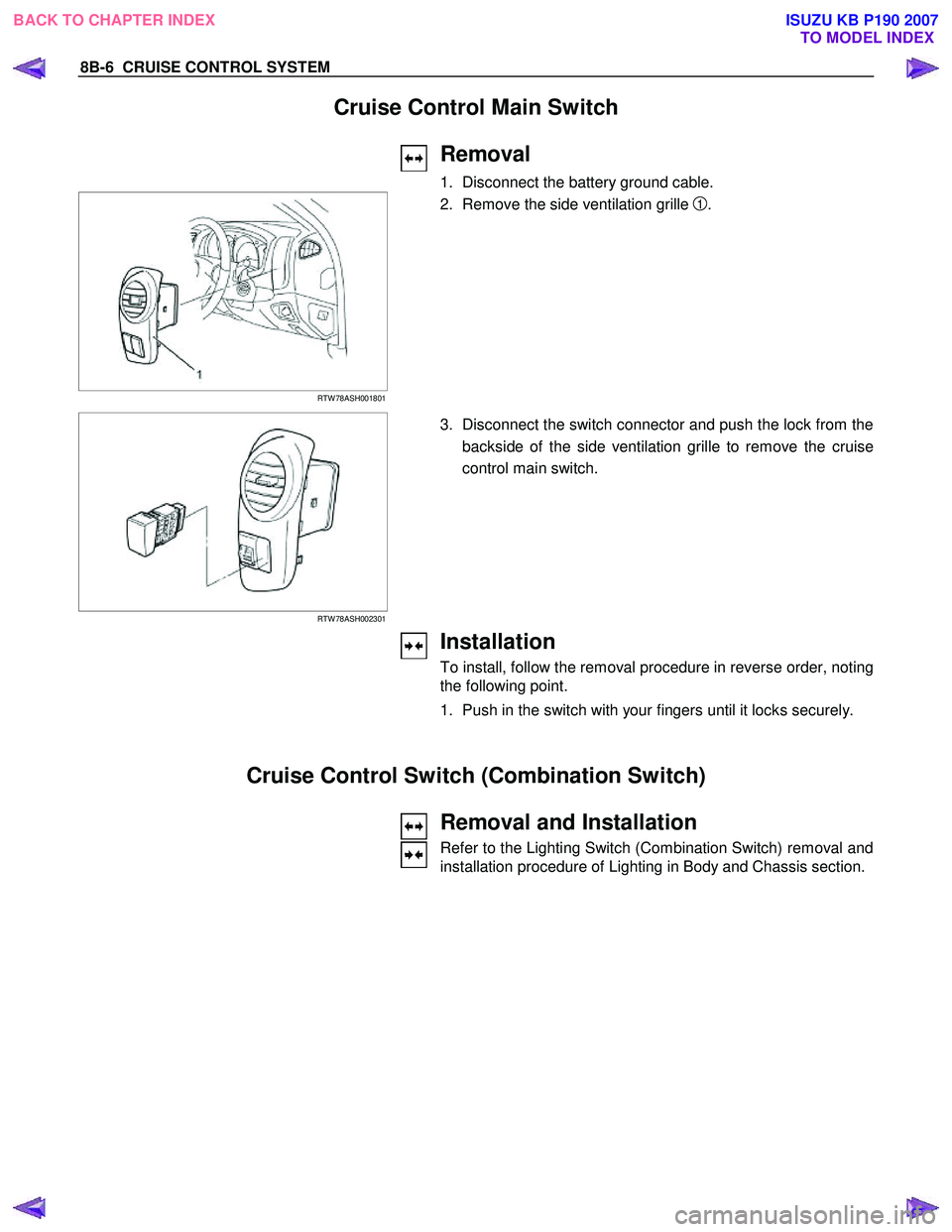 ISUZU KB P190 2007 Workshop Repair Manual 8B-6 CRUISE CONTROL SYSTEM
Cruise Control Main Switch
Removal
1. Disconnect the battery ground cable.
RTW 78ASH001801
2. Remove the side ventilation grille 1.
ISUZU KB P190 2007 Workshop Repair Manual 8B-6 CRUISE CONTROL SYSTEM
Cruise Control Main Switch
Removal
1. Disconnect the battery ground cable.
RTW 78ASH001801
2. Remove the side ventilation grille 1.