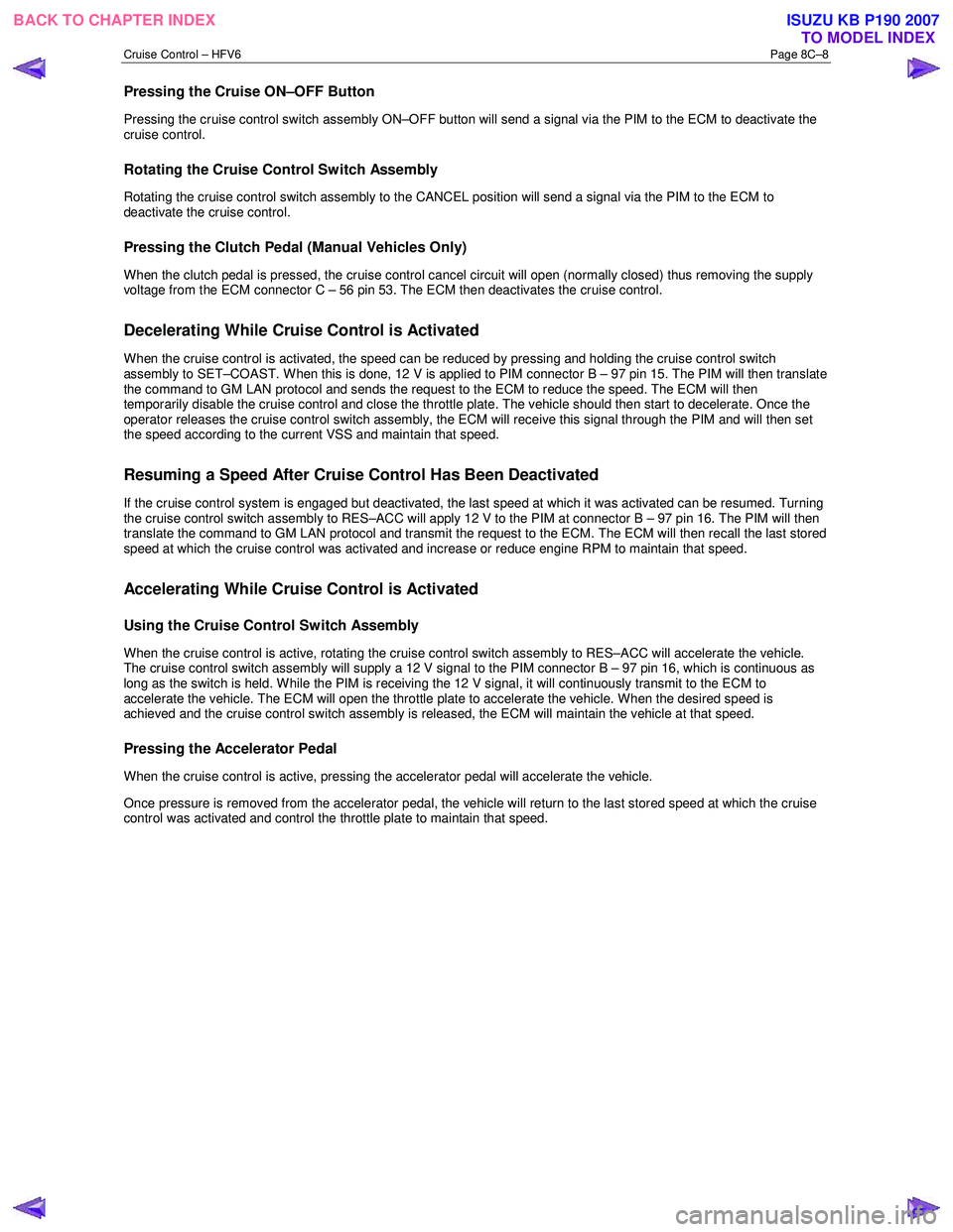 ISUZU KB P190 2007 Workshop Repair Manual Cruise Control – HFV6 Page 8C–8
Pressing the Cruise ON–OFF Button
Pressing the cruise control switch assembly ON–OFF button will send a signal via the PIM to the ECM to deactivate the
crui ISUZU KB P190 2007 Workshop Repair Manual Cruise Control – HFV6 Page 8C–8
Pressing the Cruise ON–OFF Button
Pressing the cruise control switch assembly ON–OFF button will send a signal via the PIM to the ECM to deactivate the
crui