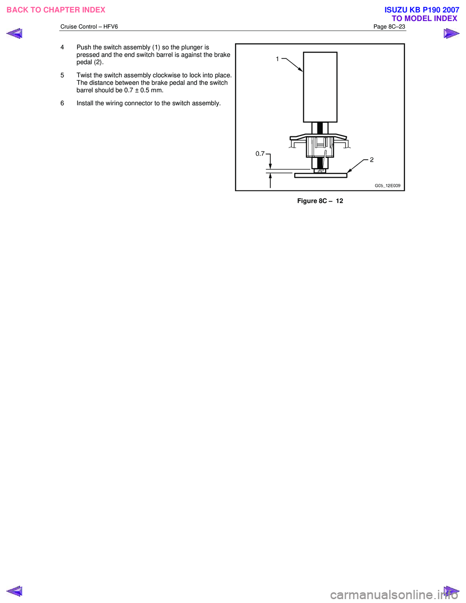ISUZU KB P190 2007  Workshop Repair Manual Cruise Control – HFV6 Page 8C–23 
4  Push the switch assembly (1) so the plunger is 
pressed and the end switch barrel is against the brake  
pedal (2). 
5  Twist the switch assembly clockwise to 