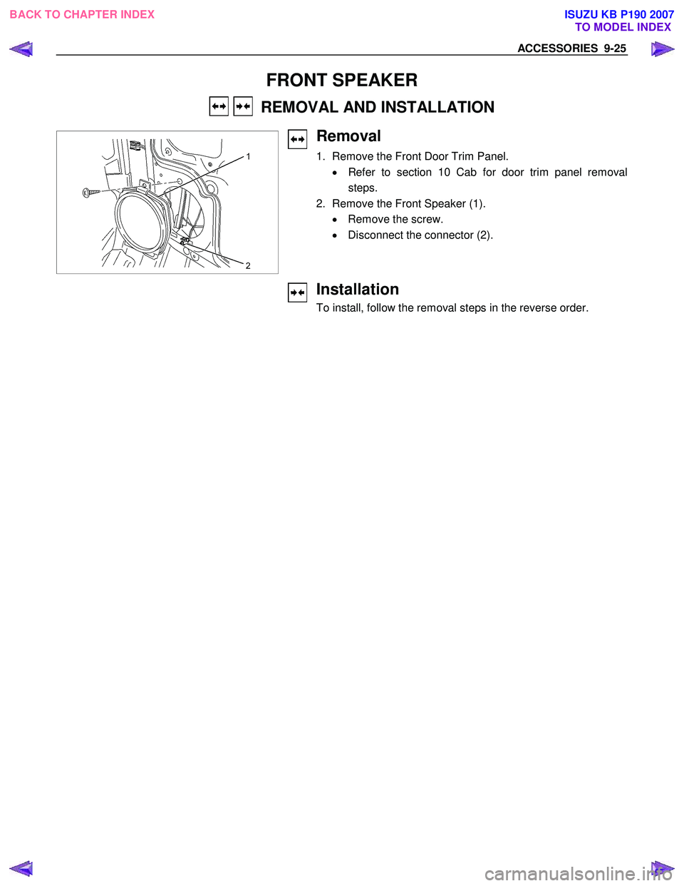 ISUZU KB P190 2007 Workshop Repair Manual ACCESSORIES 9-25
FRONT SPEAKER
REMOVAL AND INSTALLATION
Removal
1. Remove the Front Door Trim Panel.
• Refer to section 10 Cab for door trim panel removal
steps.
2. Remove ISUZU KB P190 2007 Workshop Repair Manual ACCESSORIES 9-25
FRONT SPEAKER
REMOVAL AND INSTALLATION
Removal
1. Remove the Front Door Trim Panel.
• Refer to section 10 Cab for door trim panel removal
steps.
2. Remove