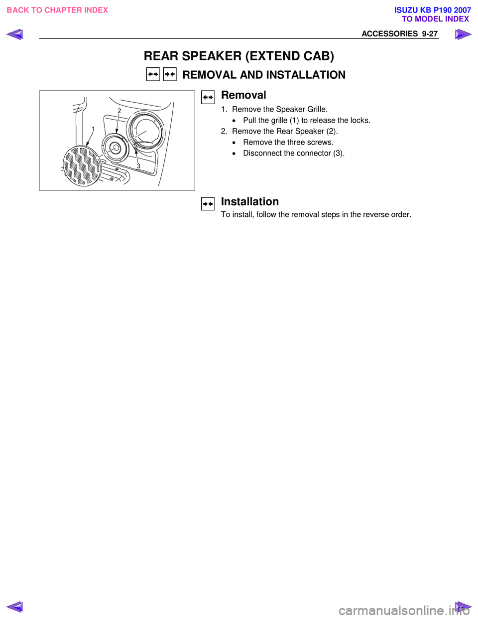 ISUZU KB P190 2007 Workshop Repair Manual ACCESSORIES 9-27
REAR SPEAKER (EXTEND CAB)
REMOVAL AND INSTALLATION
Removal
1. Remove the Speaker Grille.
• Pull the grille (1) to release the locks.
2. Remove the Rear Speaker (2 ISUZU KB P190 2007 Workshop Repair Manual ACCESSORIES 9-27
REAR SPEAKER (EXTEND CAB)
REMOVAL AND INSTALLATION
Removal
1. Remove the Speaker Grille.
• Pull the grille (1) to release the locks.
2. Remove the Rear Speaker (2