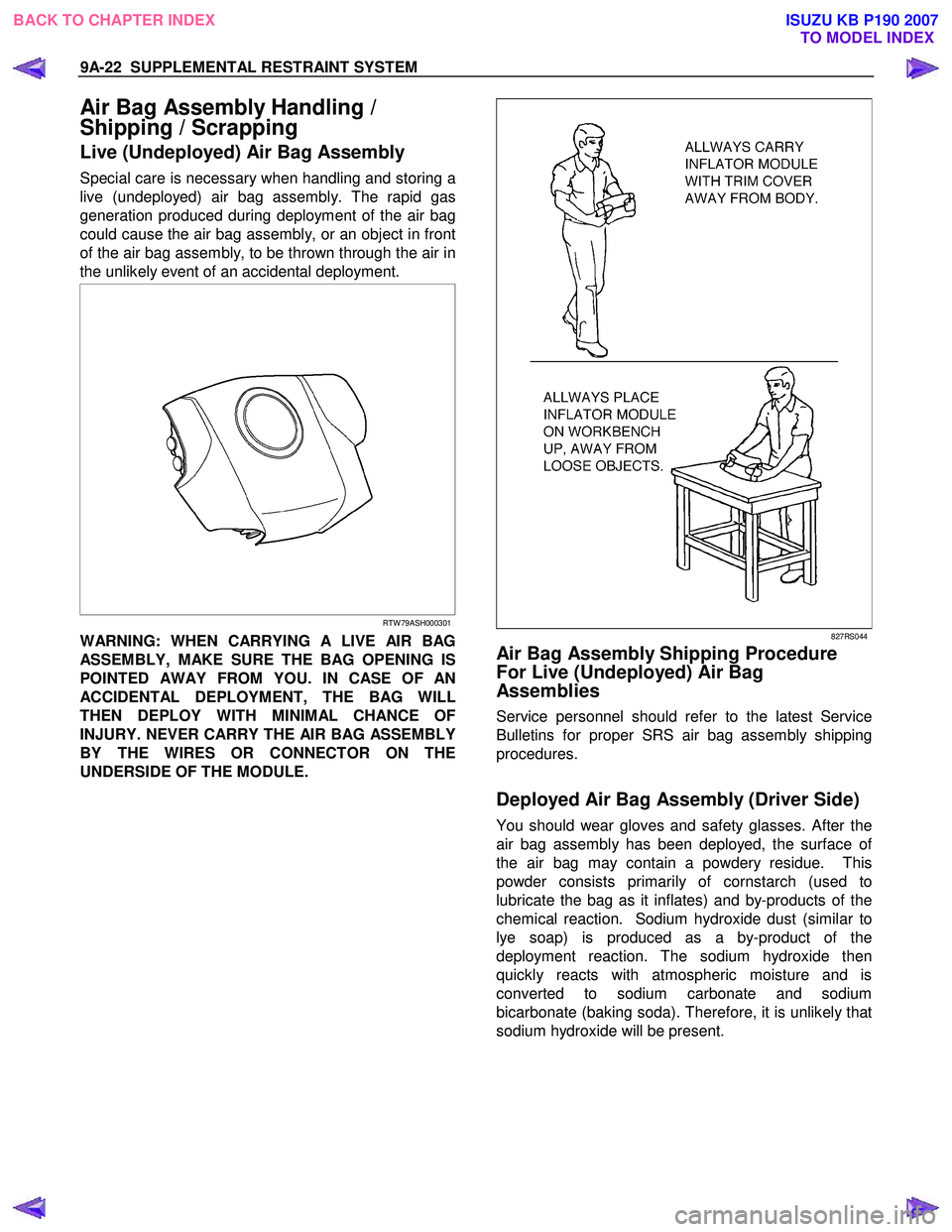 ISUZU KB P190 2007 Workshop Repair Manual 9A-22 SUPPLEMENTAL RESTRAINT SYSTEM
Air Bag Assembly Handling /
Shipping / Scrapping
Live (Undeployed) Air Bag Assembly
Special care is necessary when handling and storing a
live (undeployed) a ISUZU KB P190 2007 Workshop Repair Manual 9A-22 SUPPLEMENTAL RESTRAINT SYSTEM
Air Bag Assembly Handling /
Shipping / Scrapping
Live (Undeployed) Air Bag Assembly
Special care is necessary when handling and storing a
live (undeployed) a