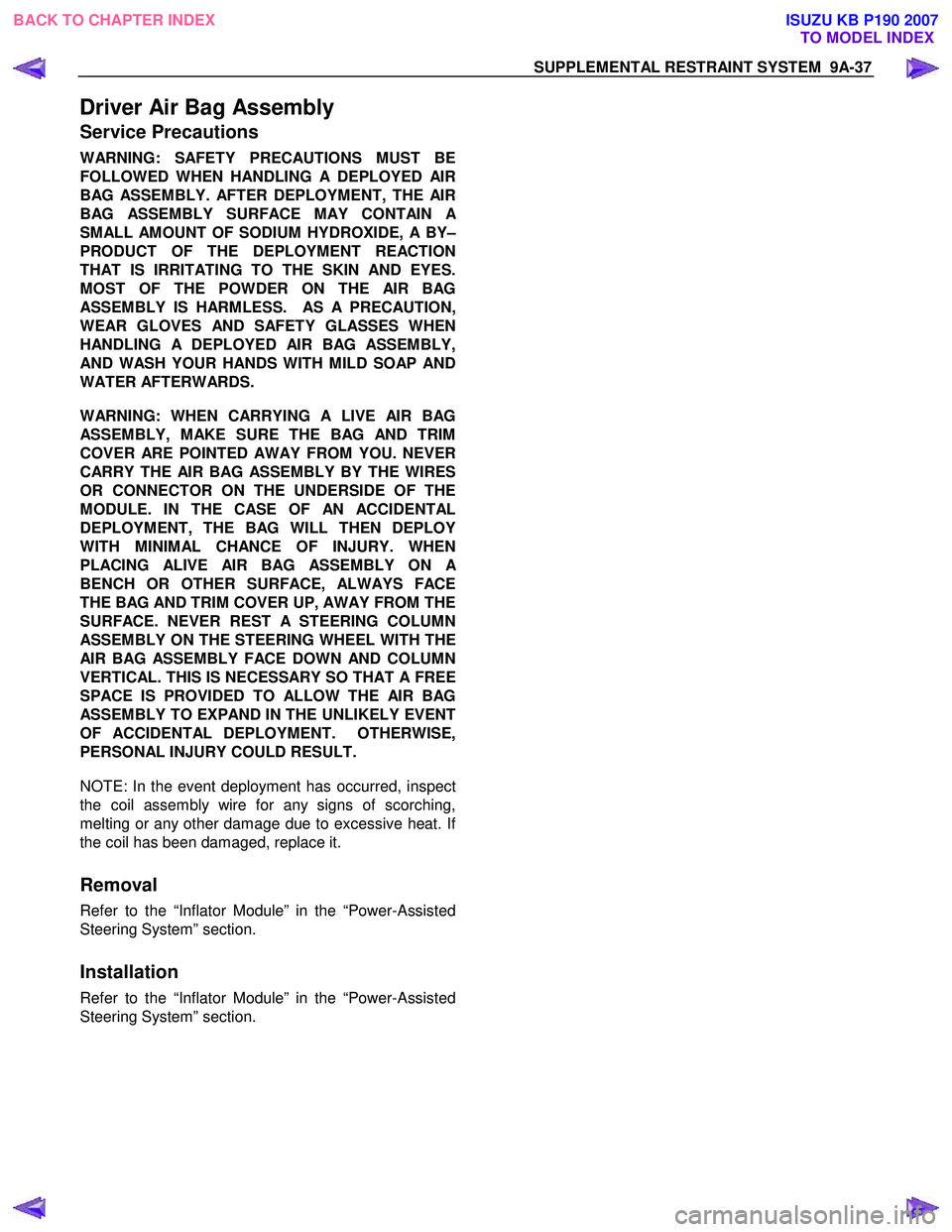 ISUZU KB P190 2007 Workshop Repair Manual SUPPLEMENTAL RESTRAINT SYSTEM 9A-37
Driver Air Bag Assembly
Service Precautions
WARNING: SAFETY PRECAUTIONS MUST BE
FOLLOWED WHEN HANDLING A DEPLOYED AIR
BAG ASSEMBLY. AFTER DEPLOYMENT, THE AIR
B ISUZU KB P190 2007 Workshop Repair Manual SUPPLEMENTAL RESTRAINT SYSTEM 9A-37
Driver Air Bag Assembly
Service Precautions
WARNING: SAFETY PRECAUTIONS MUST BE
FOLLOWED WHEN HANDLING A DEPLOYED AIR
BAG ASSEMBLY. AFTER DEPLOYMENT, THE AIR
B