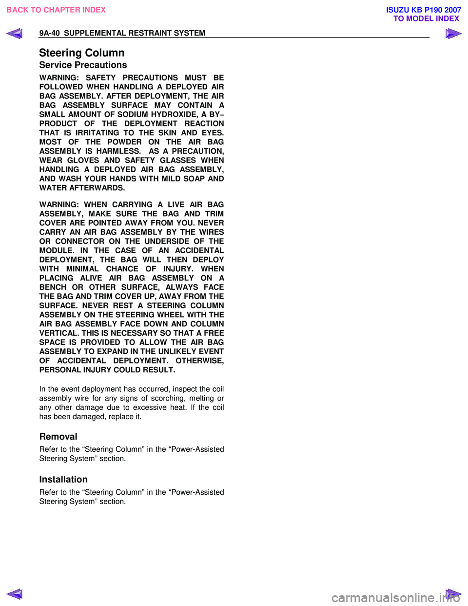 ISUZU KB P190 2007 Workshop Repair Manual 9A-40 SUPPLEMENTAL RESTRAINT SYSTEM
Steering Column
Service Precautions
WARNING: SAFETY PRECAUTIONS MUST BE
FOLLOWED WHEN HANDLING A DEPLOYED AIR
BAG ASSEMBLY. AFTER DEPLOYMENT, THE AIR
BAG ASSEM ISUZU KB P190 2007 Workshop Repair Manual 9A-40 SUPPLEMENTAL RESTRAINT SYSTEM
Steering Column
Service Precautions
WARNING: SAFETY PRECAUTIONS MUST BE
FOLLOWED WHEN HANDLING A DEPLOYED AIR
BAG ASSEMBLY. AFTER DEPLOYMENT, THE AIR
BAG ASSEM