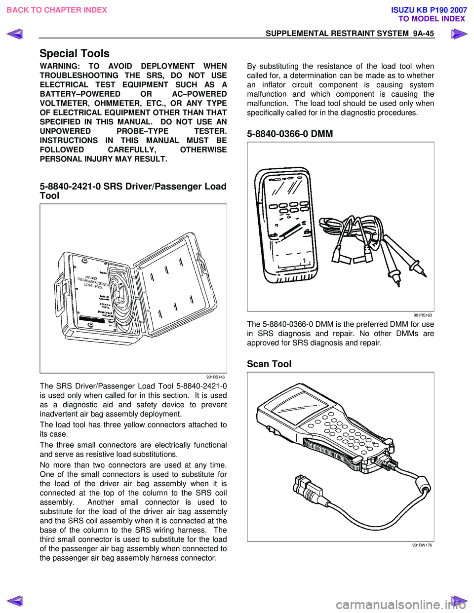ISUZU KB P190 2007 Workshop Repair Manual SUPPLEMENTAL RESTRAINT SYSTEM 9A-45
Special Tools
WARNING: TO AVOID DEPLOYMENT WHEN
TROUBLESHOOTING THE SRS, DO NOT USE
ELECTRICAL TEST EQUIPMENT SUCH AS
A
BATTERY–POWERED OR AC–POWERED
VOLTM ISUZU KB P190 2007 Workshop Repair Manual SUPPLEMENTAL RESTRAINT SYSTEM 9A-45
Special Tools
WARNING: TO AVOID DEPLOYMENT WHEN
TROUBLESHOOTING THE SRS, DO NOT USE
ELECTRICAL TEST EQUIPMENT SUCH AS
A
BATTERY–POWERED OR AC–POWERED
VOLTM