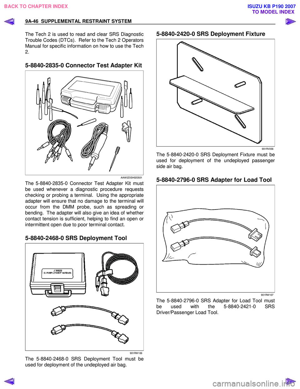 ISUZU KB P190 2007 Workshop Repair Manual 9A-46 SUPPLEMENTAL RESTRAINT SYSTEM
The Tech 2 is used to read and clear SRS Diagnostic
Trouble Codes (DTCs). Refer to the Tech 2 Operators
Manual for specific information on how to use the Tech
2 ISUZU KB P190 2007 Workshop Repair Manual 9A-46 SUPPLEMENTAL RESTRAINT SYSTEM
The Tech 2 is used to read and clear SRS Diagnostic
Trouble Codes (DTCs). Refer to the Tech 2 Operators
Manual for specific information on how to use the Tech
2