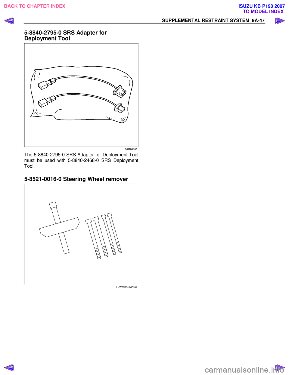 ISUZU KB P190 2007 Workshop Repair Manual SUPPLEMENTAL RESTRAINT SYSTEM 9A-47
5-8840-2795-0 SRS Adapter for
Deployment Tool
901RW 107
The 5-8840-2795-0 SRS Adapter for Deployment Tool
must be used with 5-8840-2468-0 SRS Deployment
Tool. ISUZU KB P190 2007 Workshop Repair Manual SUPPLEMENTAL RESTRAINT SYSTEM 9A-47
5-8840-2795-0 SRS Adapter for
Deployment Tool
901RW 107
The 5-8840-2795-0 SRS Adapter for Deployment Tool
must be used with 5-8840-2468-0 SRS Deployment
Tool.