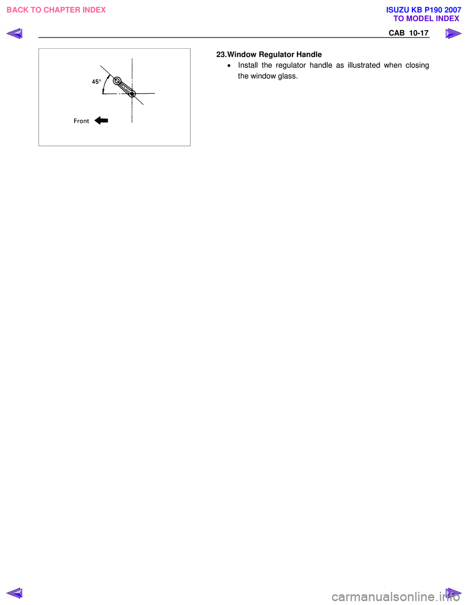 ISUZU KB P190 2007  Workshop Repair Manual CAB  10-17 
  
  23. Window Regulator Handle 
•  Install the regulator handle as illustrated when closing
the window glass. 
 
 
 
BACK TO CHAPTER INDEX TO MODEL INDEX
ISUZU KB P190 2007 