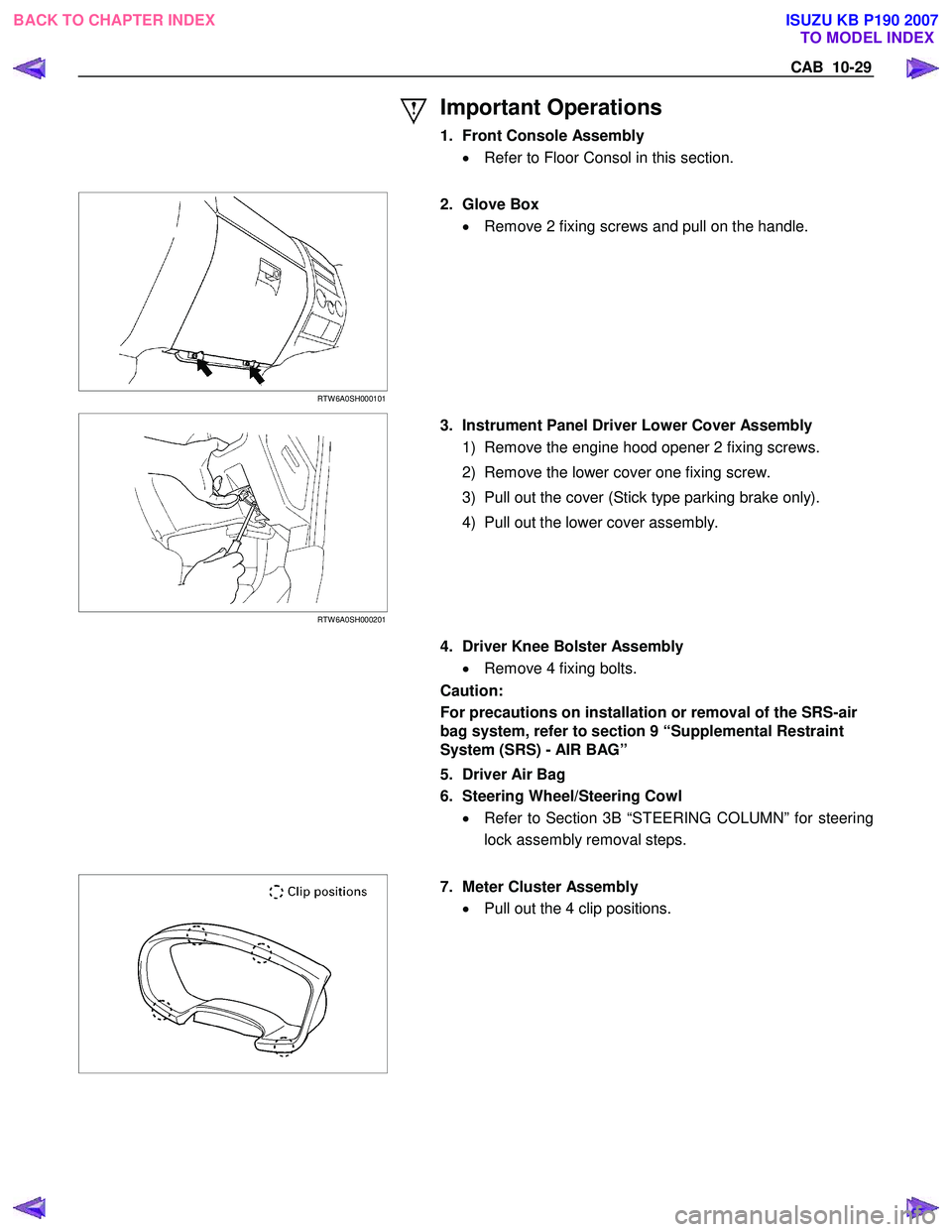 ISUZU KB P190 2007  Workshop Owners Manual CAB  10-29 
 
 
Important Operations 
1.  Front Console Assembly •  Refer to Floor Consol in this section. 
 
 
 
 RTW 6A0SH000101 
  
  2. Glove Box 
•  Remove 2 fixing screws and pull on the han