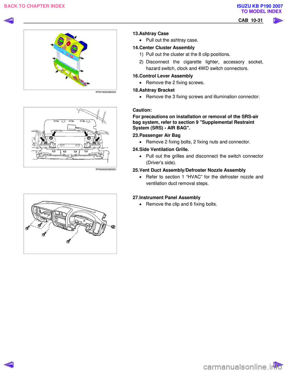 ISUZU KB P190 2007 Workshop Repair Manual CAB 10-31
RTW 7A0SH000301
13.Ashtray Case
• Pull out the ashtray case.
14. Center Cluster Assembly 1) Pull out the cluster at the 8 clip positions.
2) Disconnect the cigarette l ISUZU KB P190 2007 Workshop Repair Manual CAB 10-31
RTW 7A0SH000301
13.Ashtray Case
• Pull out the ashtray case.
14. Center Cluster Assembly 1) Pull out the cluster at the 8 clip positions.
2) Disconnect the cigarette l
