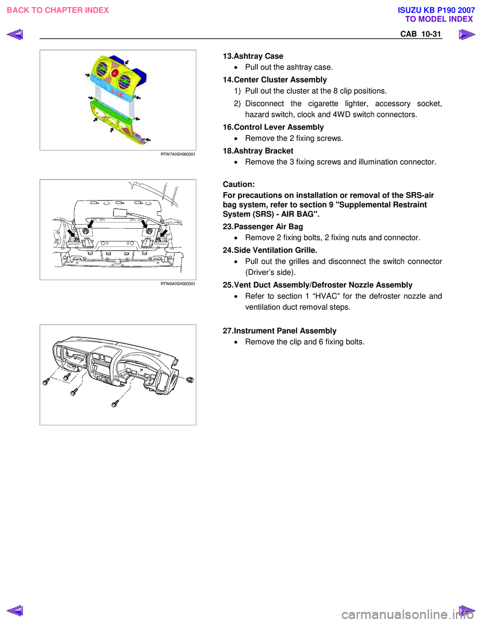 ISUZU KB P190 2007  Workshop Owners Manual CAB  10-31 
  
 
RTW 7A0SH000301  
  
  13.Ashtray Case 
•  Pull out the ashtray case. 
14. Center Cluster Assembly  1)  Pull out the cluster at the 8 clip positions.  
2) Disconnect the cigarette l