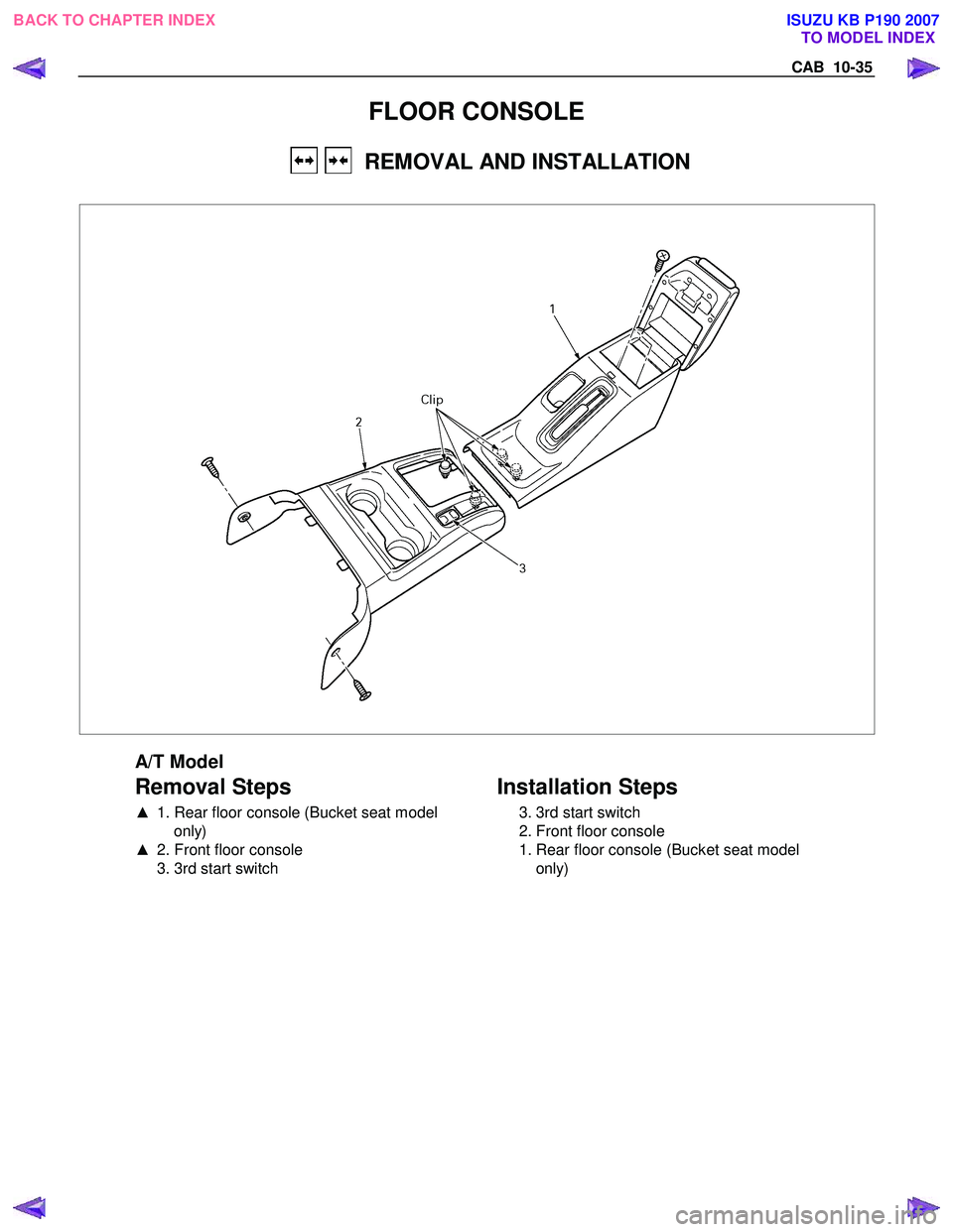 ISUZU KB P190 2007  Workshop Repair Manual CAB  10-35 
FLOOR CONSOLE 
    REMOVAL AND INSTALLATION 
 
 
 
A/T Model 
Removal Steps   
▲   1. Rear floor console (Bucket seat model 
only) 
▲   2. Front floor console 
  3. 3rd start switch  
