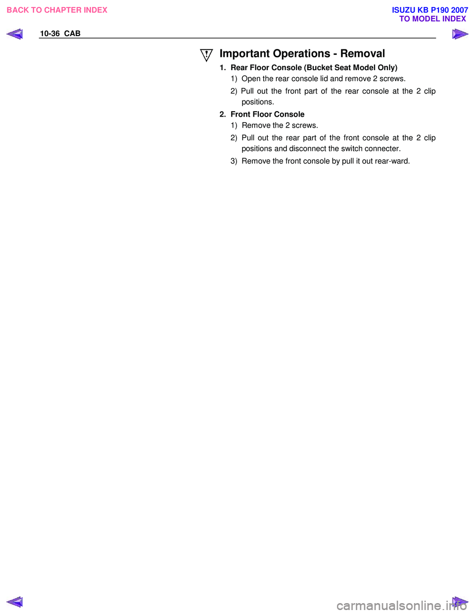 ISUZU KB P190 2007  Workshop Repair Manual 10-36  CAB 
 
Important Operations - Removal 
1.  Rear Floor Console (Bucket Seat Model Only) 1)  Open the rear console lid and remove 2 screws.  
2) Pull out the front part of the rear console at the