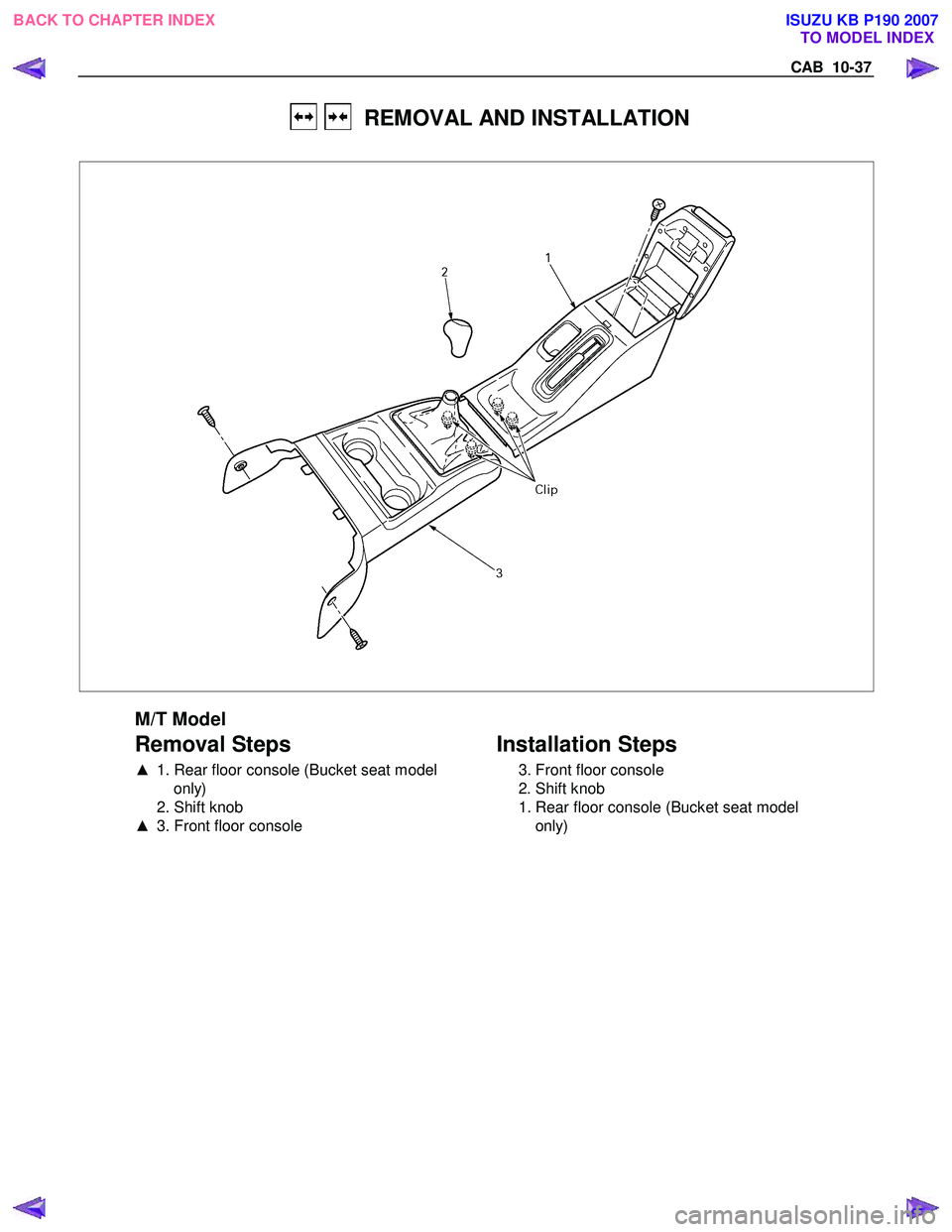ISUZU KB P190 2007  Workshop Repair Manual CAB  10-37 
    REMOVAL AND INSTALLATION 
 
 
 
M/T Model 
Removal Steps   
▲   1. Rear floor console (Bucket seat model 
only) 
  2. Shift knob  
▲   3. Front floor console 
   
 
Installation St