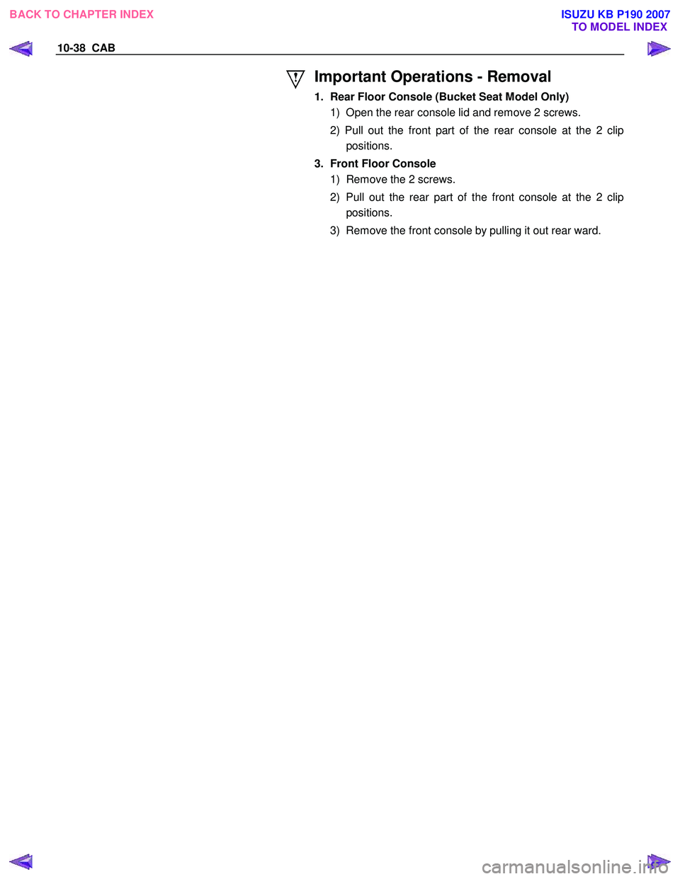 ISUZU KB P190 2007  Workshop Repair Manual 10-38  CAB 
 
Important Operations - Removal 
1.  Rear Floor Console (Bucket Seat Model Only) 1)  Open the rear console lid and remove 2 screws.  
2) Pull out the front part of the rear console at the