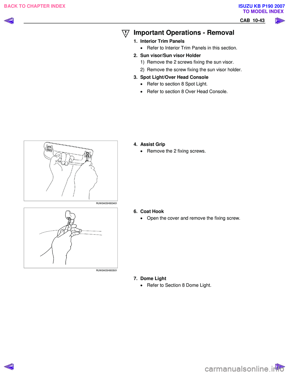 ISUZU KB P190 2007  Workshop Repair Manual CAB  10-43 
 Important Operations - Removal 
1.  Interior Trim Panels •  Refer to Interior Trim Panels in this section. 
   
2.  Sun visor/Sun visor Holder 
1)  Remove the 2 screws fixing the sun vi